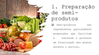 1. Preparação
de semi-
produtos
 Semi-produtos são
ingredientes parcialmente
preparados que facilitam
e aceleram o processo
da finalização dos pratos
durante o serviço.
 