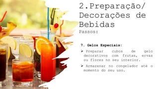 2.Preparação/
Decorações de
Bebidas
Passos:
7. Gelos Especiais:
 Preparar cubos de gelo
decorativos com frutas, ervas
ou flores no seu interior.
 Armazenar no congelador até o
momento do seu uso.
 