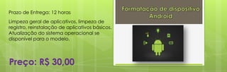 Prazo de Entrega: 12 horas
Limpeza geral de aplicativos, limpeza de
registro, reinstalação de aplicativos básicos.
Atualização do sistema operacional se
disponível para o modelo.




Preço: R$ 30,00
 