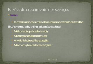 Sociais  O crescimento do número de mulheres no mercado de trabalho; Ex. Aumentou baby sitting, educação, fast food Melhoria da qualidade de vida; Mudanças nos estilos de vida; A Mobilidade e a liberalização; Maior complexidade das relações; Marco Almeida 