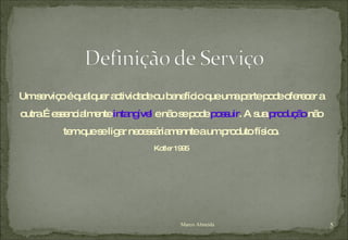 Um serviço é qualquer actividade ou benefício que uma parte pode oferecer a outra.É essencialmente  intangível  e não se pode  possuir . A sua  produção  não tem que se ligar necessáriamennte a um produto físico. Kotler 1995 Marco Almeida 