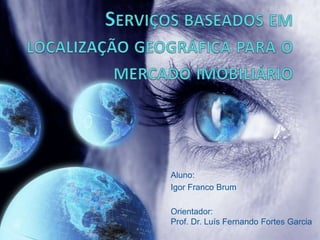 Serviços baseados em localização geográfica para o mercado imobiliário  Aluno: Igor Franco Brum Orientador:Prof. Dr. Luís Fernando Fortes Garcia 