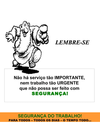  
 

LEMBRE-SE

Não há serviço tão IMPORTANTE,
nem trabalho tão URGENTE
que não possa ser feito com
SEGURANÇA!

SEGURANÇA DO TRABALHO!

PARA TODOS – TODOS OS DIAS – O TEMPO TODO...

 