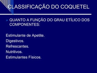 CLASSIFICAÇÃO DO COQUETEL

 QUANTO A FUNÇÃO DO GRAU ETÍLICO DOS
  COMPONENTES:

Estimulante de Apetite.
Digestivos.
Refrescantes.
Nutritivos.
Estimulantes Físicos.
 