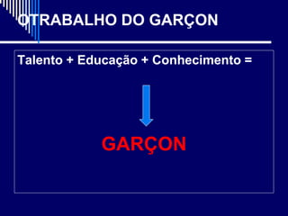 OTRABALHO DO GARÇON

Talento + Educação + Conhecimento =




            GARÇON
 