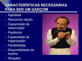 CARACTERÍSTICAS NECESSÁRIAS
PARA SER UM GARÇOM
 Agilidade
 Raciocínio rápido
 Capacidade de
  observação
 Paciência
 Capacidade de
  organização
 Flexibilidade
 Disponibilidade de
  horário
 Simpatia
 