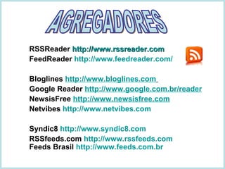 RSSReader   http://www.rssreader.com FeedReader  http://www.feedreader.com/ Bloglines  http://www.bloglines.com   Google Reader  http://www.google.com.br/reader   NewsisFree  http://www.newsisfree.com Netvibes  http://www.netvibes.com Syndic8  http://www.syndic8.com RSSfeeds.com  http://www.rssfeeds.com Feeds Brasil  http:// www.feeds.com.br AGREGADORES 
