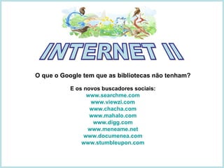 O que o Google tem que as bibliotecas não tenham? E os novos buscadores sociais: www.searchme.com www.viewzi.com www.chacha.com www.mahalo.com www.digg.com www.meneame.net www.documenea.com www.stumbleupon.com INTERNET II 