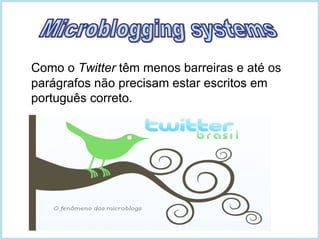 Como o  Twitter  têm menos barreiras e até os parágrafos não precisam estar escritos em português correto. Microblogging systems 