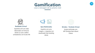 15
GamificationLevar a mensagem até ao próximo nível
Realidade Virtual
Experiência 3D com video
relacionado com tema do
cliente ou outro a definir
(smartphones com óculos VR)
Quiz Multimédia
Inquérito com sons,
imagens, e respostas com
classificação final, branding
cliente
Brindes – Tombola Virtual
Sorteio de Brindes com
APP Tômbola iPad e Brand
Cliente
 