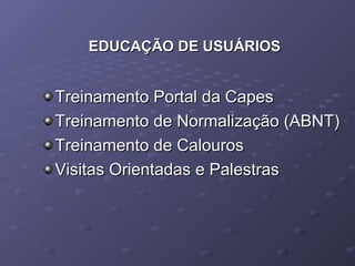 EDUCAÇÃO DE USUÁRIOSEDUCAÇÃO DE USUÁRIOS
Treinamento Portal da CapesTreinamento Portal da Capes
Treinamento de Normalização (ABNT)Treinamento de Normalização (ABNT)
Treinamento de CalourosTreinamento de Calouros
Visitas Orientadas e PalestrasVisitas Orientadas e Palestras
 