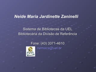 Sistema de Bibliotecas da UELSistema de Bibliotecas da UEL
Bibliotecária da Divisão de ReferênciaBibliotecária da Divisão de Referência
Fone: (43) 3371-4610Fone: (43) 3371-4610
nemaza@uel.brnemaza@uel.br
Neide Maria Jardinette Zaninelli
 
