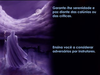 Garante-lhe serenidade e
paz diante das calúnias ou
das críticas.




Ensina você a considerar
adversários por instrutores.
 