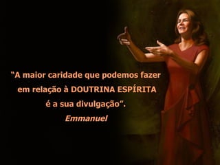 “A maior caridade que podemos fazer
 em relação à DOUTRINA ESPÍRITA
        é a sua divulgação”.
            Emmanuel
 