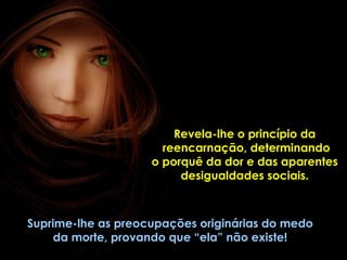 Revela-lhe o princípio da
                      reencarnação, determinando
                    o porquê da dor e das aparentes
                         desigualdades sociais.



Suprime-lhe as preocupações originárias do medo
     da morte, provando que “ela” não existe!
 