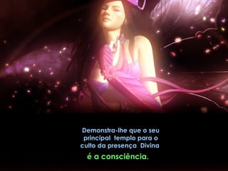 Demonstra-lhe que o seu
 principal templo para o
culto da presença Divina
  é a consciência.
 