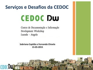 Serviços e Desafios da CEDOC
Sobriano Capitão e Fernando Chivela
15-05-2015
 