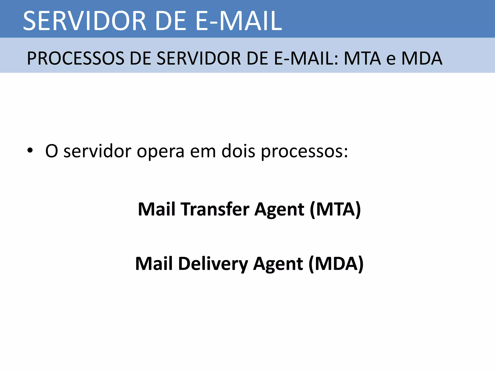 SERVIDOR DE E-MAIL
PROCESSOS DE SERVIDOR DE E-MAIL: MTA e MDA



• O servidor opera em dois processos:

            Mail Transfer Agent (MTA)

            Mail Delivery Agent (MDA)
 