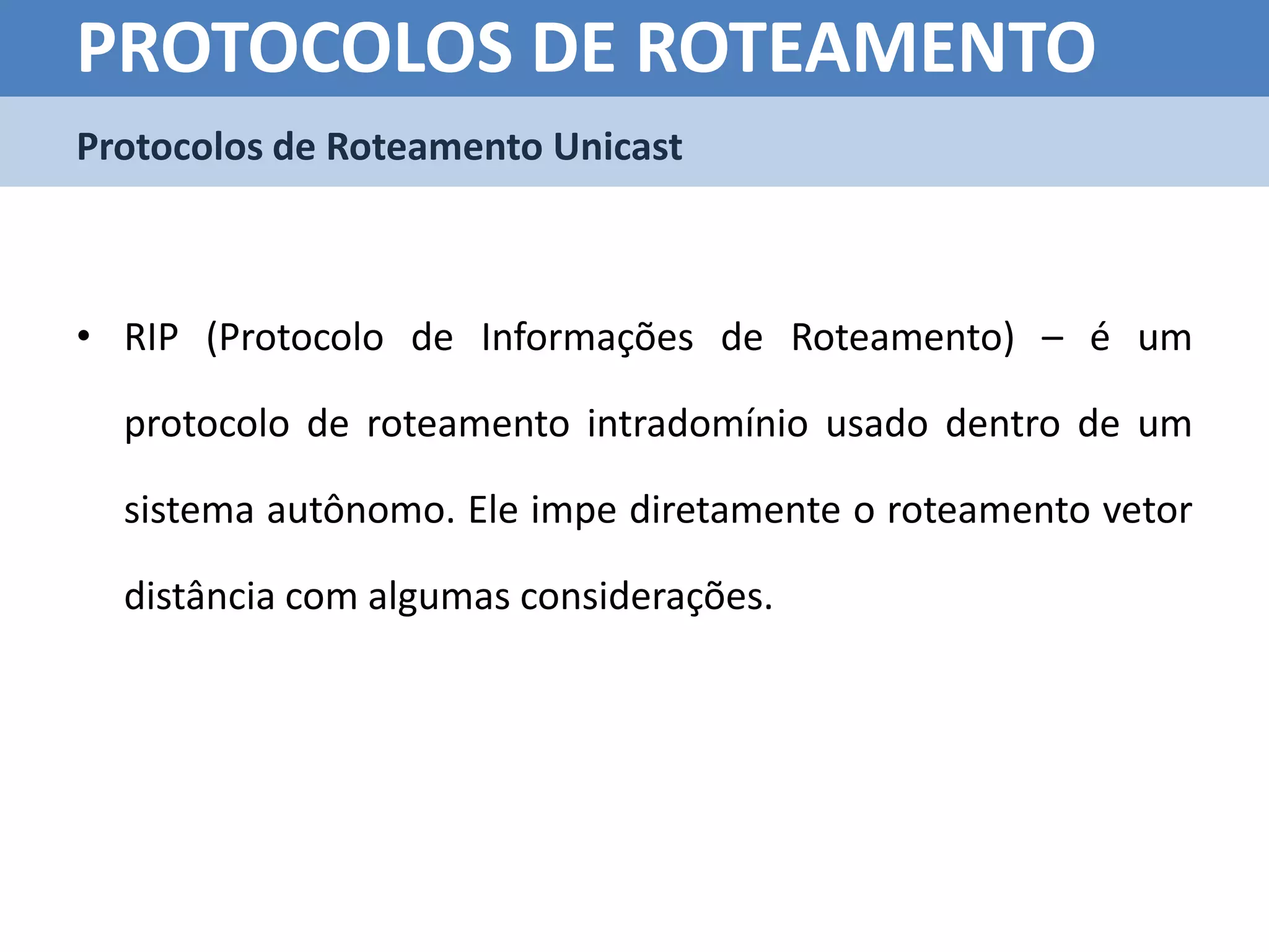 PROTOCOLOS DE ROTEAMENTO
Protocolos de Roteamento Unicast



• RIP (Protocolo de Informações de Roteamento) – é um

  protocolo de roteamento intradomínio usado dentro de um

  sistema autônomo. Ele impe diretamente o roteamento vetor

  distância com algumas considerações.
 