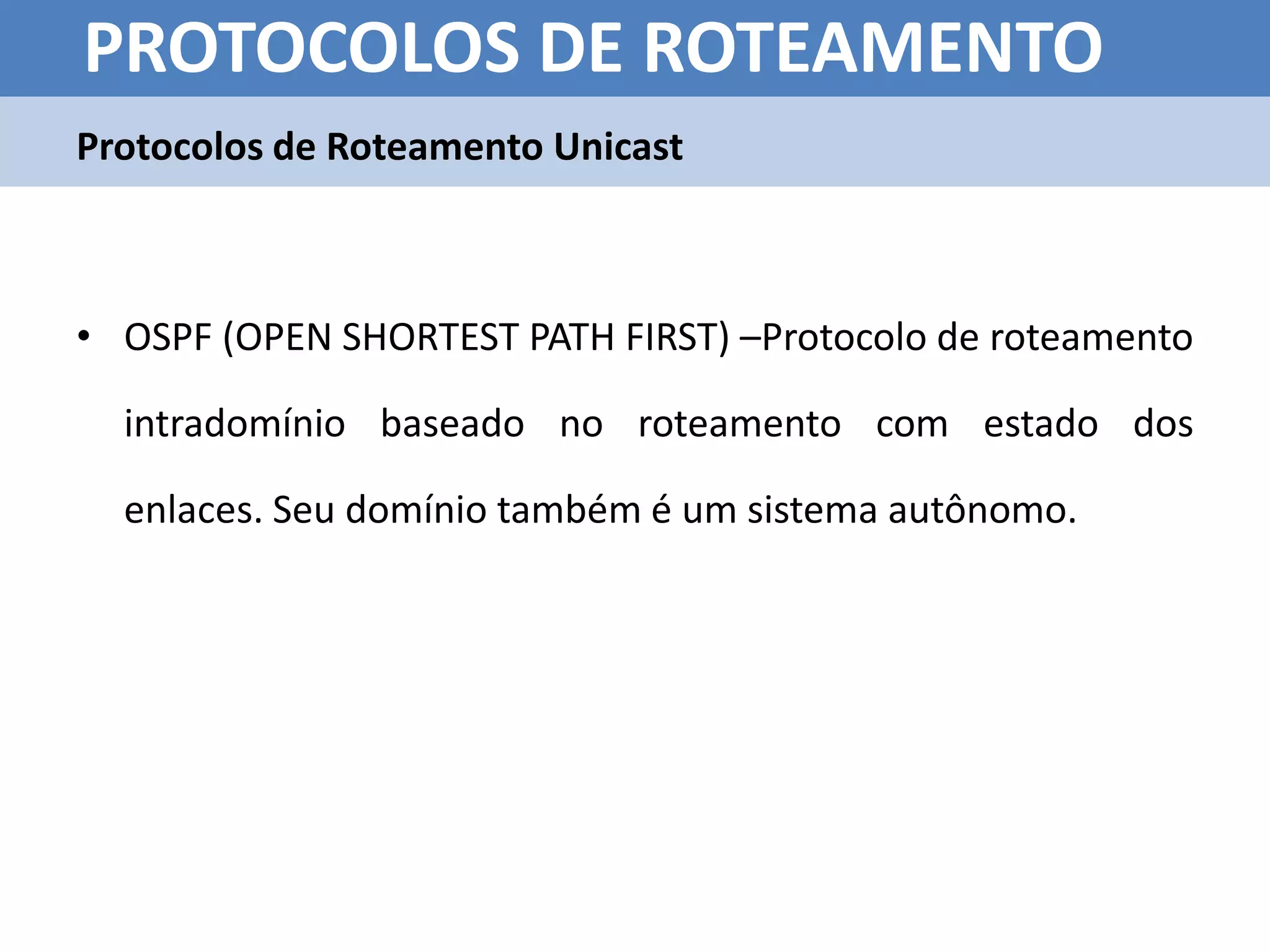 PROTOCOLOS DE ROTEAMENTO
Protocolos de Roteamento Unicast



• OSPF (OPEN SHORTEST PATH FIRST) –Protocolo de roteamento

  intradomínio baseado no roteamento com estado dos

  enlaces. Seu domínio também é um sistema autônomo.
 
