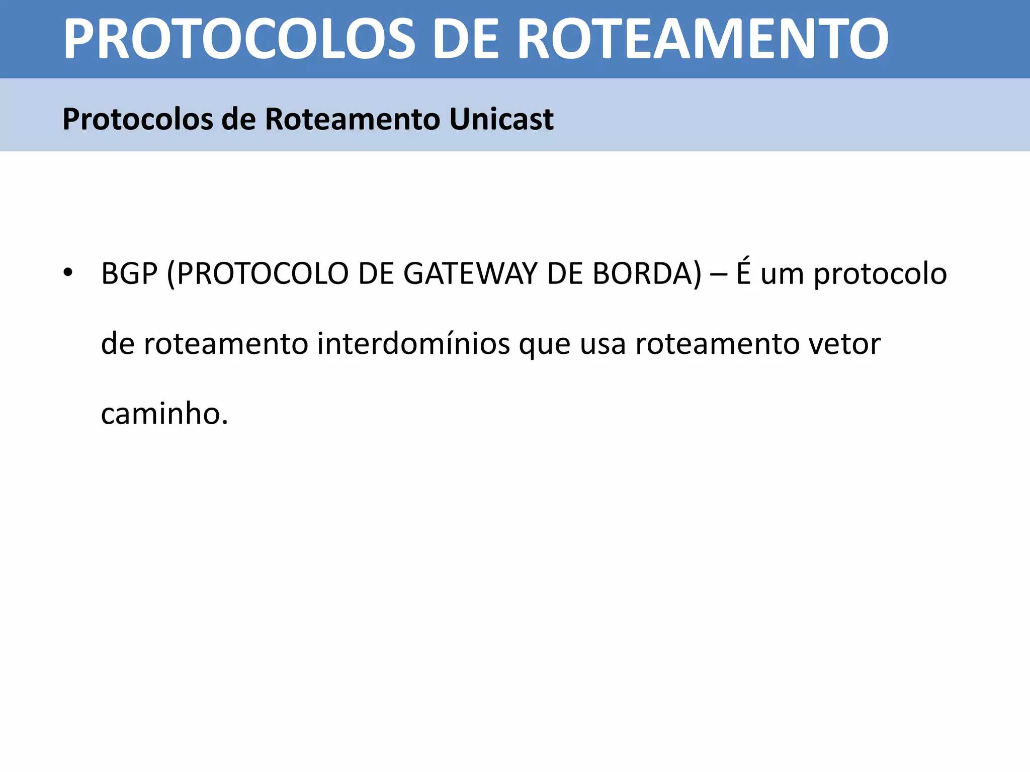PROTOCOLOS DE ROTEAMENTO
Protocolos de Roteamento Unicast



• BGP (PROTOCOLO DE GATEWAY DE BORDA) – É um protocolo

  de roteamento interdomínios que usa roteamento vetor

  caminho.
 