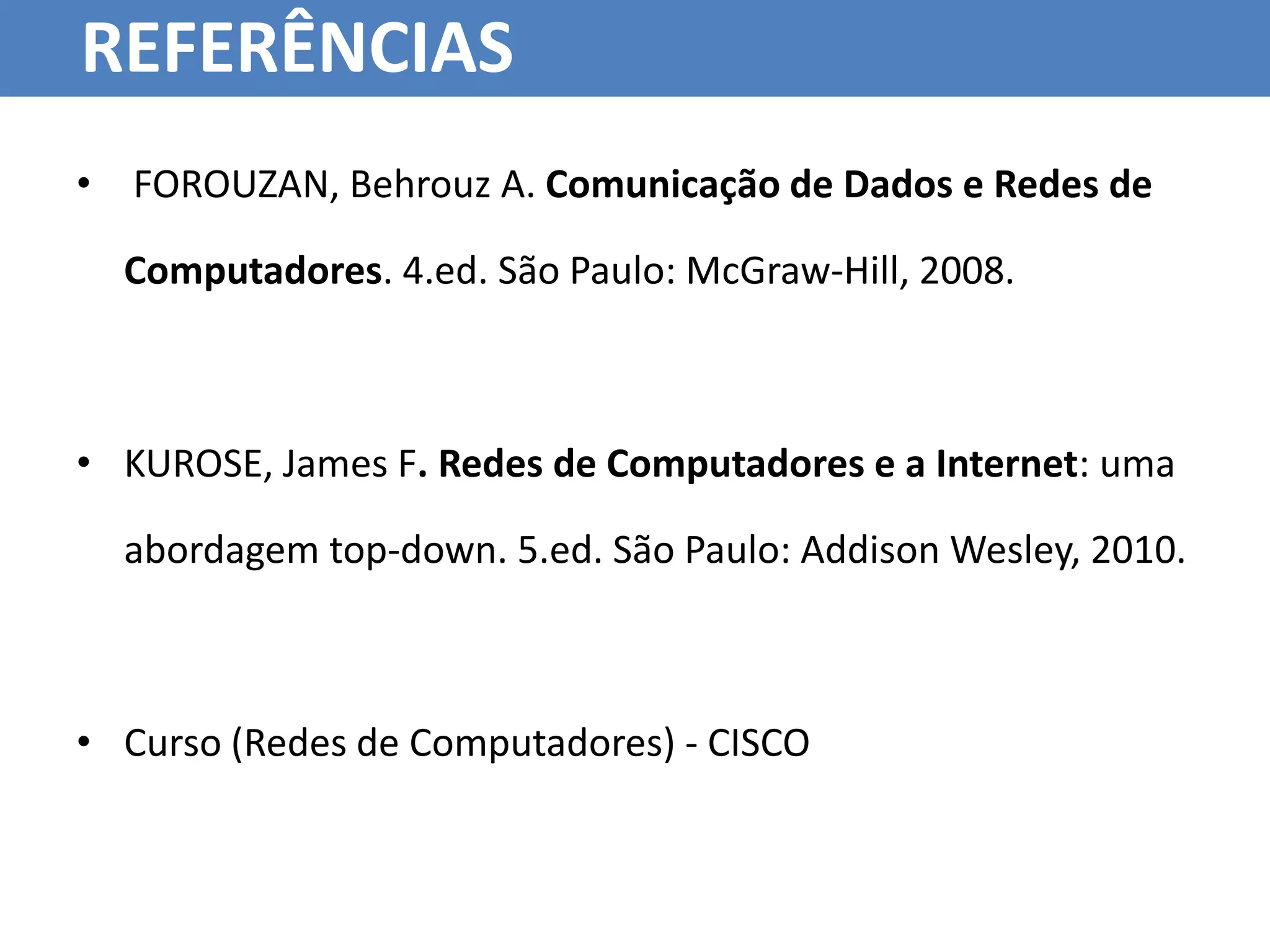 REFERÊNCIAS
• FOROUZAN, Behrouz A. Comunicação de Dados e Redes de

  Computadores. 4.ed. São Paulo: McGraw-Hill, 2008.



• KUROSE, James F. Redes de Computadores e a Internet: uma

  abordagem top-down. 5.ed. São Paulo: Addison Wesley, 2010.



• Curso (Redes de Computadores) - CISCO
 