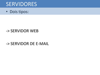 SERVIDORES
• Dois tipos:



-> SERVIDOR WEB

-> SERVIDOR DE E-MAIL
 