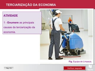 TERCIARIZAÇÃO DA ECONOMIA
Fig. Equipa de Limpeza.
ATIVIDADE
1 - Enumere as principais
causas da terciarização da
economia.
ATIVIDADE
1 - Enumere as principais
causas da terciarização da
economia.
Verificar respostaVerificar respostaPág. 174
 