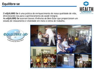 Equilibre-se O  eQUILIBRE-Se  é uma prática de enriquecimento de nossa qualidade de vida, direcionando-nos para o aprimoramento da saúde integral. No  eQUILIBRE-Se  ocorrem breves  Vivências de Bem Estar  que proporcionam um estado de relaxamento e vitalidade em meio à rotina de trabalho. 