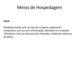 Meios de Hospedagem

Hotel

Estabelecimento com serviço de recepção, alojamento
temporário, com ou sem alimentação, ofertados em unidades
individuais e de uso exclusivo dos hóspedes, mediante cobrança
de diária.
 