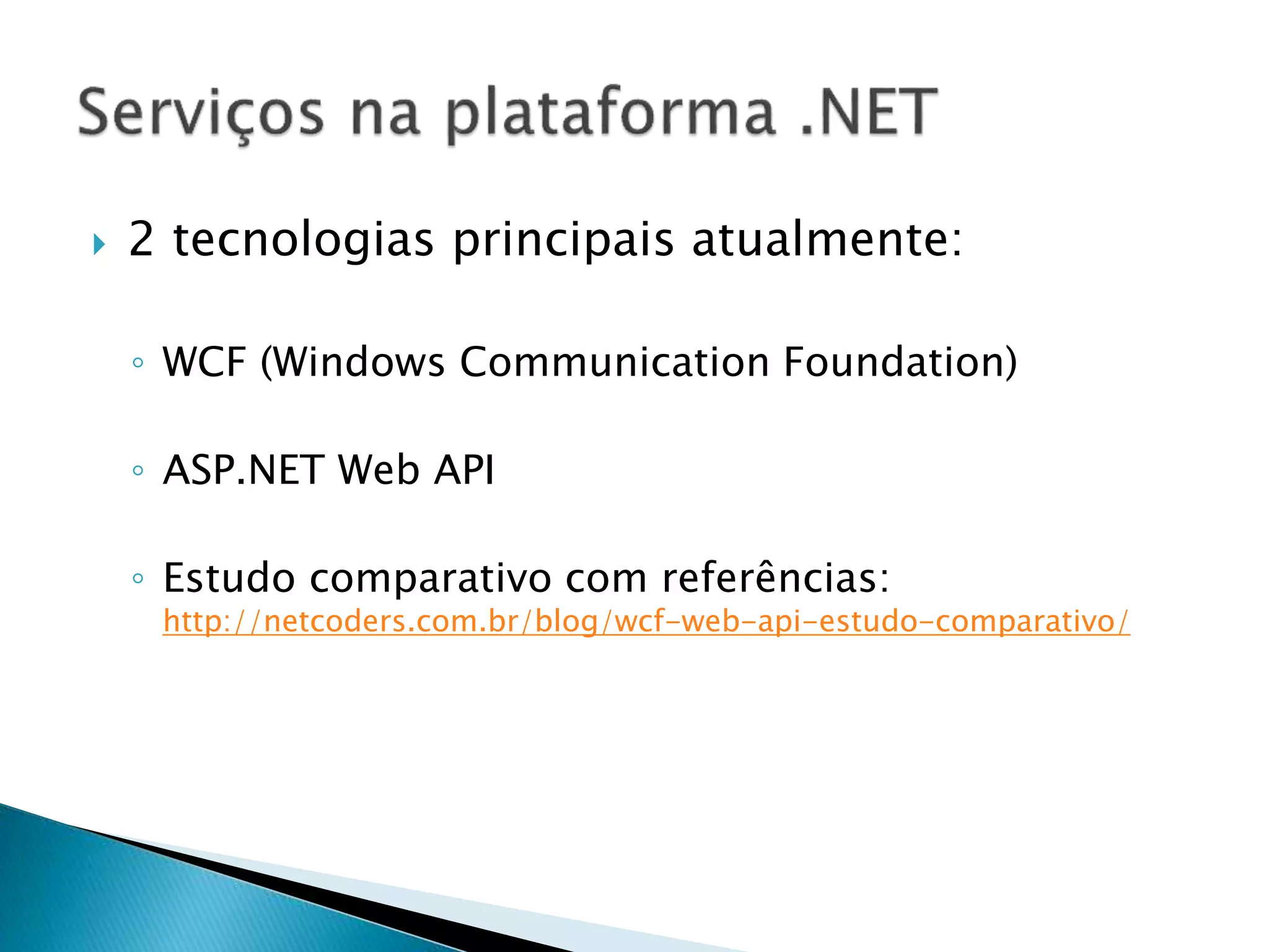  2 tecnologias principais atualmente: ◦ WCF (Windows Communication Foundation) ◦ ASP.NET Web API ◦ Estudo comparativo com referências: http://netcoders.com.br/blog/wcf-web-api-estudo-comparativo/ 