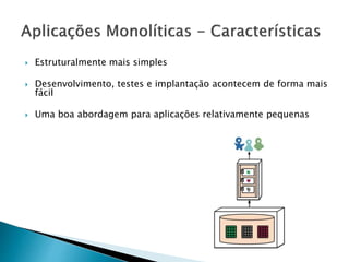  Estruturalmente mais simples
 Desenvolvimento, testes e implantação acontecem de forma mais
fácil
 Uma boa abordagem para aplicações relativamente pequenas
 