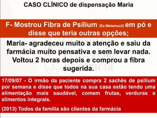 CASO CLÍNICO de dispensação Maria

F- Mostrou Fibra de Psilium (Ex:Metamucil) em pó e
disse que teria outras opções;
Maria...