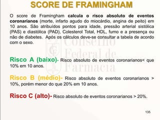 SCORE DE FRAMINGHAM
O score de Framingham calcula o risco absoluto de eventos
coronarianos (morte, infarto agudo do miocár...