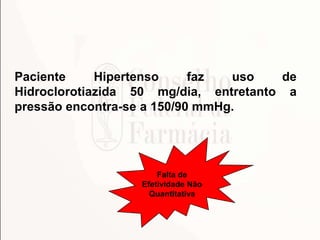 Paciente
Hipertenso
faz
uso
de
Hidroclorotiazida 50 mg/dia, entretanto a
pressão encontra-se a 150/90 mmHg.

Falta de
Efet...