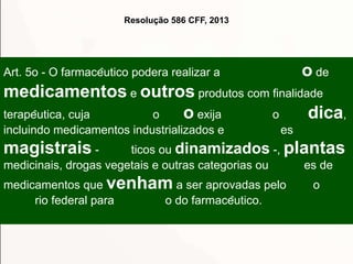Resolução 586 CFF, 2013

o de

Art. 5o - O farmacêutico podera realizar a

medicamentos e outros produtos com finalidade
...