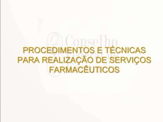 PROCEDIMENTOS E TÉCNICAS
PARA REALIZAÇÃO DE SERVIÇOS
FARMACÊUTICOS

 