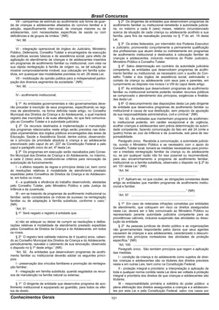 Brasil Concursos
     VII - campanhas de estímulo ao acolhimento sob forma de guar-                                  § 2o Os dirigentes de entidades que desenvolvem programas de
da de crianças e adolescentes afastados do convívio familiar e à                               acolhimento familiar ou institucional remeterão à autoridade judiciá-
adoção, especificamente inter-racial, de crianças maiores ou de                                ria, no máximo a cada 6 (seis) meses, relatório circunstanciado
adolescentes, com necessidades específicas de saúde ou com                                     acerca da situação de cada criança ou adolescente acolhido e sua
deficiências e de grupos de irmãos.” (NR)                                                      família, para fins da reavaliação prevista no § 1o do art. 19 desta
     “Art. 88. ...........................................................................     Lei.
     .......................................................................................        § 3o Os entes federados, por intermédio dos Poderes Executivo
     VI - integração operacional de órgãos do Judiciário, Ministério                           e Judiciário, promoverão conjuntamente a permanente qualificação
Público, Defensoria, Conselho Tutelar e encarregados da execução                               dos profissionais que atuam direta ou indiretamente em programas
das políticas sociais básicas e de assistência social, para efeito de                          de acolhimento institucional e destinados à colocação familiar de
agilização do atendimento de crianças e de adolescentes inseridos                              crianças e adolescentes, incluindo membros do Poder Judiciário,
em programas de acolhimento familiar ou institucional, com vista na                            Ministério Público e Conselho Tutelar.
sua rápida reintegração à família de origem ou, se tal solução se                                   § 4o Salvo determinação em contrário da autoridade judiciária
mostrar comprovadamente inviável, sua colocação em família subs-                               competente, as entidades que desenvolvem programas de acolhi-
tituta, em quaisquer das modalidades previstas no art. 28 desta Lei;                           mento familiar ou institucional, se necessário com o auxílio do Con-
     VII - mobilização da opinião pública para a indispensável partici-                        selho Tutelar e dos órgãos de assistência social, estimularão o
pação dos diversos segmentos da sociedade.” (NR)                                               contato da criança ou adolescente com seus pais e parentes, em
                                                                                               cumprimento ao disposto nos incisos I e VIII do caput deste artigo.
     “Art. 90. ...........................................................................
                                                                                                    § 5o As entidades que desenvolvem programas de acolhimento
     .......................................................................................   familiar ou institucional somente poderão receber recursos públicos
     IV - acolhimento institucional;                                                           se comprovado o atendimento dos princípios, exigências e finalida-
     .......................................................................................   des desta Lei.
     § 1o As entidades governamentais e não governamentais deve-                                    § 6o O descumprimento das disposições desta Lei pelo dirigente
rão proceder à inscrição de seus programas, especificando os regi-                             de entidade que desenvolva programas de acolhimento familiar ou
mes de atendimento, na forma definida neste artigo, no Conselho                                institucional é causa de sua destituição, sem prejuízo da apuração
Municipal dos Direitos da Criança e do Adolescente, o qual manterá                             de sua responsabilidade administrativa, civil e criminal.” (NR)
registro das inscrições e de suas alterações, do que fará comunica-                                 “Art. 93. As entidades que mantenham programa de acolhimen-
ção ao Conselho Tutelar e à autoridade judiciária.                                             to institucional poderão, em caráter excepcional e de urgência,
     § 2o Os recursos destinados à implementação e manutenção                                  acolher crianças e adolescentes sem prévia determinação da autori-
dos programas relacionados neste artigo serão previstos nas dota-                              dade competente, fazendo comunicação do fato em até 24 (vinte e
ções orçamentárias dos órgãos públicos encarregados das áreas de                               quatro) horas ao Juiz da Infância e da Juventude, sob pena de res-
Educação, Saúde e Assistência Social, dentre outros, observando-                               ponsabilidade.
se o princípio da prioridade absoluta à criança e ao adolescente                                    Parágrafo único. Recebida a comunicação, a autoridade judiciá-
preconizado pelo caput do art. 227 da Constituição Federal e pelo                              ria, ouvido o Ministério Público e se necessário com o apoio do
caput e parágrafo único do art. 4o desta Lei.                                                  Conselho Tutelar local, tomará as medidas necessárias para promo-
     § 3o Os programas em execução serão reavaliados pelo Conse-                               ver a imediata reintegração familiar da criança ou do adolescente
lho Municipal dos Direitos da Criança e do Adolescente, no máximo,                             ou, se por qualquer razão não for isso possível ou recomendável,
a cada 2 (dois) anos, constituindo-se critérios para renovação da                              para seu encaminhamento a programa de acolhimento familiar,
autorização de funcionamento:                                                                  institucional ou a família substituta, observado o disposto no § 2o do
     I - o efetivo respeito às regras e princípios desta Lei, bem como                         art. 101 desta Lei.” (NR)
às resoluções relativas à modalidade de atendimento prestado                                        “Art. 94. .............................................................................
expedidas pelos Conselhos de Direitos da Criança e do Adolescen-                                    ..........................................................................
