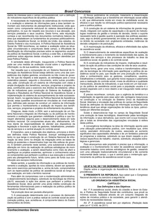 Brasil Concursos
dados de interesse para o campo socioassistencial, com a definição              2) Novos parâmetros de produção, tratamento e disseminação
de indicadores específicos de tal política pública.                         da informação pública que a transforme em informação social válida
     A necessidade de implantação de sistemáticas de monitoramen-           e útil, que efetivamente incida em níveis de visibilidade social, de
to e avaliação e sistemas de informações para a área também re-             eficácia e que resulte na otimização político-operacional necessária
montam aos instrumentos de planejamento institucional, onde apa-            para a política pública;
recem como componente estrutural do sistema descentralizado e                   3) A construção de um sistema de informações de grande mag-
participativo, no que diz respeito aos recursos e sua alocação, aos         nitude, integrado com ações de capacitação e de aporte de metodo-
serviços prestados e seus usuários. Desta forma, esta requisição            logias modernas de gestão e tomada de decisão, dando o suporte
começa a ser reconhecida nos documentos normativos básicos da               necessário tanto à gestão quanto à operação das políticas assisten-
área que estabelecem os fundamentos do processo políticoadminis-            ciais, seja no âmbito governamental, em todas as suas esferas, seja
trativo da Assistência Social, no âmbito da União, dos estados, do          no âmbito da sociedade civil, englobando entidades, instâncias de
Distrito Federal e dos municípios. A Política Nacional de Assistência       decisão colegiada e de pactuação;
Social de 1999 reconheceu, ao realizar a avaliação sobre as situa-              4) A maximização da eficiência, eficácia e efetividade das ações
ções circunstanciais e conjunturais deste campo, a dificuldade de           de assistência social;
identificação de informações precisas sobre os segmentos usuários               5) O desenvolvimento de sistemáticas específicas de avaliação
da política de Assistência Social, e atribuiu a este fato, a abordagem      e monitoramento para o incremento da resolutividade das ações, da
preliminar sobre algumas destas situações, a serem atendidas por            qualidade dos serviços e dos processos de trabalho na área da
essa Política Pública.                                                      assistência social, da gestão e do controle social.
     A seriedade desta afirmação, inaugurando a Política Nacional,              6) A construção de indicadores de impacto, implicações e resul-
pode ser uma medida de avaliação crucial sobre o significado da             tados da ação da política e das condições de vida de seus usuários.
informação, ou de sua ausência, neste campo.
                                                                                Desta forma, gerar uma nova, criativa e transformadora utiliza-
     Daí ressalta que a composição de um Sistema Nacional de In-            ção da tecnologia da informação para aperfeiçoar a política de as-
formação da Assistência Social esteja definido como uma das com-            sistência social no país, que resulte em uma produção de informa-
petências dos órgãos gestores, envolvendo os três níveis de gover-          ções e conhecimento para os gestores, conselheiros, usuários,
no. No que diz respeito a este aspecto, as estratégias para a nova          trabalhadores e entidades, que garanta novos espaços e patamares
sistemática passam, segundo o documento, entre outras providên-             para a realização do controle social, níveis de eficiência e qualidade
cias, pela: construção de um sistema de informações com vistas à            mensuráveis, através de indicadores, e que incida em um real avan-
ampla divulgação dos benefícios, serviços, programas e projetos da          ço da política de assistência social para a população usuária é o
área, contribuindo para o exercício dos direitos da cidadania; utiliza-     produto esperado com o novo ideário a ser inaugurado neste campo
ção de indicadores para construção do Sistema de Avaliação de               específico.
Impacto e Resultados da Política Nacional de Assistência Social; e
implementação do sistema de acompanhamento da rede socioassis-                  É preciso reconhecer, contudo, que a urgência da temática e a
tencial. Assim, na agenda básica da Política Nacional de Assistência        implantação da agenda para esse setor são vantagens inequívocas
Social, estas questões encontraram-se vinculadas ao nível estraté-          na construção e na condução do Sistema Único de Assistência
gico, definidas pelo escopo de construir um sistema de informação           Social. Ademais a vinculação das políticas do campo da Seguridade
que permita o monitoramento e avaliação de impacto dos benefí-              Social às definições da tecnologia da informação acompanha uma
cios, serviços, programas e projetos de enfrentamento da pobreza.           tendência atual que atinge organizações de todos os tipos, patroci-
                                                                            nadas por diferentes escopos.
     Chega-se, deste modo, a 2004, sem a estruturação de um Sis-
tema Nacional e integrado de informação ou de políticas de monito-              Existe e desenvolve-se hoje no campo da Seguridade Social
ramento e avaliação que garantam visibilidade à política e que for-         uma evolução de base tecnológica, disseminada pelas tecnologias
neçam elementos seguros para o desenvolvimento desta em todo                da informação, e seus derivativos, que ocorre com a sua incorpora-
território nacional. Os componentes atuais são, efetivamente, ínfi-         ção a todas as dimensões das organizações vinculadas à esfera
mos diante da responsabilidade de atender aos dispositivos da               desta política.
legislação e favorecer a ação de gestores, trabalhadores, prestado-             A convergência tecnológica na área da informação aponta para
res de serviços e a central atuação do controle social.                     uma utilização potencialmente positiva, com resultados que, entre
     É imperativo, para a realização dos objetivos, princípios e diretri-   outros, assinalam diminuição de custos, associada ao aumento
zes definidos nesta Política Nacional, avançar estrategicamente             significativo das capacidades ofertadas e de um fantástico potencial
tanto no que tange à construção de um Sistema Nacional de infor-            de programas e sistemas, sobretudo os que dizem respeito a pro-
mação da área como na direção da integração entre as bases de               cessos específicos de trabalho, visando, sobretudo, situações estra-
dados já existentes e disseminados hoje nas três esferas de gover-          tégicas e gerenciais.
no. É também premente neste sentido, uma substancial e decisiva                 Para alcançarmos este propósito é preciso que a informação, a
alteração em torno da realização de políticas estratégicas de moni-         avaliação e o monitoramento no setor de assistência social sejam
toramento e avaliação, a serem desenhados como meio de aferir e             doravante tratados como setores estratégicos de gestão, cessando
aperfeiçoar os projetos existentes, aprimorar o conhecimento sobre          com uma utilização tradicionalmente circunstancial e tão somente
os componentes que perfazem a política e sua execução e contribuir          instrumental deste campo, o que é central para o ininterrupto apri-
para seu planejamento futuro, tendo como pano de fundo sua con-             moramento da política de assistência social no país.
tribuição aos escopos institucionais.
     Neste sentido, a questão da informação e as práticas de monito-
ramento e avaliação, aportes do novo sistema, devem ser apreendi-               LEI Nº 8.742, DE 7 DE DEZEMBRO DE 1993.
das como exercícios permanentes e, acima de tudo, comprometidos                 Dispõe sobre a organização da Assistência Social e dá outras
com as repercussões da política de assistência social ao longo de
                                                                            providências.
sua realização, em todo o território nacional.
                                                                                O PRESIDENTE DA REPÚBLICA, faço saber que o Congresso
     Para além do compromisso com a modernização administrativa,
                                                                            Nacional decreta e eu sanciono a seguinte lei:
o desenvolvimento tecnológico, sobretudo da tecnologia da informa-
ção10, associado à ação dos atores que perfazem a política de                           LEI ORGÂNICA DA ASSISTÊNCIA SOCIAL
Assistência Social, deve permitir uma ainda inédita construção de                                       CAPÍTULO I
ferramentas informacionais para a realização da política pública de                           Das Definições e dos Objetivos
Assistência Social no Brasil.                                                   Art. 1º A assistência social, direito do cidadão e dever do Esta-
     Tal produção deve ser pautada afiançando:                              do, é Política de Seguridade Social não contributiva, que provê os
     1) A preocupação determinante com o processo de democrati-             mínimos sociais, realizada através de um conjunto integrado de
zação da política e com a prática radical do controle social da admi-       ações de iniciativa pública e da sociedade, para garantir o atendi-
nistração pública, que, acredita-se, é componente básico do Estado          mento às necessidades básicas.
Democrático de Direito;                                                         Art. 2o A assistência social tem por objetivos: (Redação dada
                                                                            pela Lei nº 12.435, de 2011)

Conhecimentos Gerais                                                        11
 