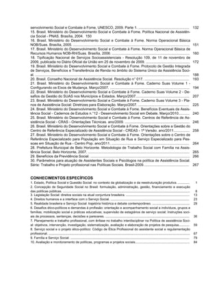 senvolvimento Social e Combate à Fome, UNESCO, 2009. Parte 1. ...................................................                                                              132
15. Brasil. Ministério do Desenvolvimento Social e Combate à Fome. Política Nacional de Assistên-
cia Social - PNAS. Brasília, 2004. 150
16. Brasil. Ministério do Desenvolvimento Social e Combate à Fome. Norma Operacional Básica
NOB/Suas. Brasília, 2005. .....................................................................................................................                                151
17. Brasil. Ministério do Desenvolvimento Social e Combate à Fome. Norma Operacional Básica de
Recursos Humanos NOB-RH/Suas. Brasília, 2006. ..............................................................................                                                   160
18. Tipificação Nacional de Serviços Socioassistenciais - Resolução 109, de 11 de novembro de
2009, publicada no Diário Oficial da União em 25 de novembro de 2009. ............................................                                                             172
19. Brasil. Ministério do Desenvolvimento Social e Combate à Fome. Protocolo de Gestão Integrada
de Serviços, Benefícios e Transferência de Renda no âmbito do Sistema Único da Assistência Soci-
al. ...........................................................................................................................................................                188
20. Brasil. Conselho Nacional de Assistência Social. Resolução n° 017. .............................................                                                           193
21. Brasil. Ministério do Desenvolvimento Social e Combate à Fome. Caderno Suas Volume 1 -
Configurando os Eixos de Mudança. Março/2007. ................................................................................                                                 194
22. Brasil. Ministério do Desenvolvimento Social e Combate à Fome. Caderno Suas Volume 2 - De-
safios da Gestão do SUAS nos Municípios e Estados. Março/2007......................................................                                                            207
23. Brasil. Ministério do Desenvolvimento Social e Combate à Fome. Caderno Suas Volume 3 - Pla-
nos de Assistência Social: Diretrizes para Elaboração. Março/2007. ...................................................                                                         225
24. Brasil. Ministério do Desenvolvimento Social e Combate à Fome. Benefícios Eventuais da Assis-
tência Social - Cadernos de Estudos n.°12 - Desenvolvimento Social em Debate. Março/2010...........                                                                            240
25. Brasil. Ministério do Desenvolvimento Social e Combate à Fome. Centros de Referência de As-
sistência Social - CRAS - Orientações Técnicas. ano/2009. .................................................................                                                    246
26. Brasil. Ministério do Desenvolvimento Social e Combate à Fome. Orientações sobre a Gestão do
Centro de Referência Especializado de Assistência Social - CREAS - 1ª Versão. ano/2011................                                                                         258
27. Brasil. Ministério do Desenvolvimento Social e Combate à Fome. Orientações sobre o Centro de
Referência Especializado para População em Situação de Rua e Serviço Especializado para Pes-
soas em Situação de Rua - Centro Pop. ano/2011. ..............................................................................                                                 264
28. Prefeitura Municipal de Belo Horizonte. Metodologia de Trabalho Social com Família na Assis-
tência Social. Belo Horizonte, 2007. ......................................................................................................                                    265
29. Benefícios da Previdência Social. ....................................................................................................                                     266
30. Parâmetros para atuação de Assistentes Sociais e Psicólogos na política de Assistência Social.
Série: Trabalho e Projeto profissional nas Políticas Sociais. Brasil-2009..............................................                                                        267


CONHECIMENTOS ESPECÍFICOS
1. Estado, Política Social e Questão Social: no contexto da globalização e da reestruturação produtiva. .............                                                           1
2. Concepção de Seguridade Social no Brasil: formulação, administração, gestão, financiamento e execução
das políticas públicas. ..............................................................................................................................................          8
3. Legislação Social: direitos sociais na atual conjuntura brasileira. .......................................................................                                 13
4. Direitos humanos e a interface com o Serviço Social. ........................................................................................                               23
5. Realidade brasileira e Serviço Social: trajetória histórica e debate contemporâneo. ..........................................                                              29
6. Desafios ético-políticos e demandas à profissão: orientação e acompanhamento social a indivíduos, grupos e
famílias; mobilização social e práticas educativas; supervisão de estagiários de serviço social; Instruções soci-
ais de processos, sentenças, decisões e pareceres. ..............................................................................................                              36
7. Planejamento e trabalho profissional, com ênfase no trabalho interdisciplinar na Política de assistência Soci-
al: objetivos, intervenção, investigação, sistematização, avaliação e elaboração de projetos de pesquisa............                                                           59
8. Serviço social e o projeto ético-político: Código de Ética Profissional do assistente social e regulamentação
profissional. ..............................................................................................................................................................   67
9. Família e Serviço Social. .....................................................................................................................................             79
10. Avaliação e monitoramento de políticas, programas e projetos sociais.............................................................                                          84
 