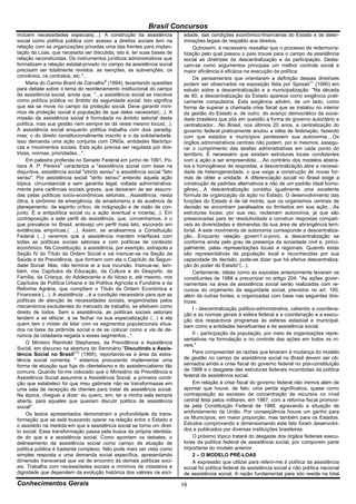 Brasil Concursos
incluem necessidades especiais(...). A construção da assistência            edade, das condições econômico-financeiras do Estado e de deter-
social como política pública com acesso a direitos sociais tem na           minações legais de respaldo aos direitos.
relação com as organizações privadas uma das frentes para implan-                Outrossim, é necessário ressaltar que o processo de redemocra-
tação da Loas, que necessita ser discutida, isto é, ter suas bases de       tização pelo qual passou o país trouxe para o campo da assistência
relação reconstruídas. Os instrumentos jurídicos administrativos que        social as diretrizes da descentralização e da participação. Desta-
formalizam a relação estatal-privado no campo da assistência social         cam-se como argumentos principais um melhor controle social e
precisam ser totalmente revistos: as isenções, as subvenções, os            maior eficiência e eficácia na execução da política.
convênios, os contratos, etc."...                                                Os pensamentos que orientaram a definição dessas diretrizes
     Maria do Carmo Brant de Carvalho8 (1994), levantando questões          podem ser observados na exposição feita por Sposati11 (1990) em
para debate sobre o tema do reordenamento institucional do campo            estudo sobre a descentralização e a municipalização: "Na década
da assistência social, anota que, "...a assistência social se inscreve      de 80, a descentralização do Estado aparece como exigência prati-
como política pública no âmbito da seguridade social. Isto significa        camente compulsória. Esta exigência advém, de um lado, como
que ela se move no campo da proteção social. Deve garantir míni-            forma de superar a chamada crise fiscal que se instalou no interior
mos de proteção social à população de que deles necessitar(...). A          da gestão do Estado e, de outro, do avanço democrático da socie-
missão da assistência social é formulada no âmbito setorial desta           dade brasileira que pôs em questão a forma de governo autoritário e
política, mas sua gestão nem sempre se dá neste mesmo locus(...).           centralizador....No Brasil, nos últimos 20 anos, a centralização do
A assistência social enquanto política trabalha com dois paradig-           governo federal praticamente anulou a idéia de federação, fazendo
mas: o do direito constitucionalmente inscrito e o da solidariedade.        com que estados e municípios perdessem sua autonomia....Os
Isso demanda uma ação conjunta com ONGs, entidades filantrópi-              órgãos administrativos centrais não podem, por si mesmos, assegu-
cas e movimentos sociais. Esta ação precisa ser regulada por dire-          rar o cumprimento das tarefas administrativas em cada ponto do
trizes, normas, prioridades...".                                            território. É necessário que existam estruturas locais condizentes
     Em palestra proferida no Senado Federal em junho de 1991, Po-          com a ação a ser empreendida.....Ao contrário dos modelos abstra-
tiara A. P. Pereira9 caracteriza a "assistência social com base na          tos e homogêneos de respostas, a descentralização abre a necessi-
disjuntiva, assistência social "stricto sensu" e assistência social "lato   dade de heterogeneidade, o que exige a construção de novas for-
sensu". Por assistência social "strito sensu" entendo aquela ação           mas de obter a unidade. A diferenciação social no Brasil exige a
tópica, circunstancial e sem garantia legal, voltada administrativa-        construção de padrões alternativos e não de um padrão ideal homo-
mente para carências sociais graves, que deixaram de ser assumi-            gêneo....A descentralização constitui igualmente uma excelente
das pelas políticas socio-econômicas setoriais....Assistência, nesta        fórmula de organização da ação no Estado. O desenvolvimento das
ótica, é sinônimo de emergência, de amadorismo e de ausência de             funções do Estado é de tal monta, que os organismos centrais de
planejamento, de espírito crítico, de indignação e de visão de con-         decisão se encontram paralisados ou limitados em sua ação....As
junto. É a antipolítica social ou a ação eventual e incerta(...). Em        estruturas locais, por sua vez, reclamam autonomia, já que são
contraposição a este perfil de assistência, que, convenhamos, é o           pressionadas para ter resolutividade e construir respostas compatí-
que prevalece no Brasil, antevejo um perfil mais lato, escorado em          veis às diversidades e demandas da sua área de abrangência terri-
evidências empíricas.( ...). Assim, se analisarmos a Constituição           torial. A este movimento de autonomia corresponde a descentraliza-
Federal (...) veremos que a assistência mantém interfaces com               ção....Enquanto relação govern1.o-povo, a descentralização se
todas as políticas sociais setoriais e com políticas de conteúdo            conforma ainda pelo grau de presença da sociedade civil e, princi-
econômico. Na Constituição, a assistência, por exemplo, extrapola a         palmente, pelas representações locais e regionais. Quando estas
Seção IV do Título da Ordem Social e vai insinuar-se na Seção da            são representativas da população local e reconhecidas por sua
Saúde e da Previdência, que formam com ela o Capítulo da Seguri-            capacidade de decisão, pode-se dizer que há efetiva descentraliza-
dade Social. Mas, não termina aí a sua incursão. Insinua-se, tam-           ção do poder do Estado"(...).
bém, nos Capítulos da Educação, da Cultura e do Desporto, da                     Certamente, idéias como as expostas anteriormente levaram os
Família, da Criança, do Adolescente e do Idoso e, até mesmo, nos            constituintes de 1988 a preconizar no artigo 204: "As ações gover-
Capítulos da Política Urbana e da Política Agrícola e Fundiária e da        namentais na área de assistência social serão realizadas com re-
Reforma Agrária, que compõem o Título da Ordem Econômica e                  cursos do orçamento da seguridade social, previstos no art. 195,
Financeira (...). A assistência ...é a condição necessária para que as      além de outras fontes, e organizadas com base nas seguintes dire-
políticas de atenção às necessidades sociais, engendradas pelos             trizes:
mecanismos excludentes do mercado de trabalho, se efetivem como                  I - descentralização político-administrativa, cabendo a coordena-
direito de todos. Sem a assistência, as políticas sociais setoriais         ção e as normas gerais à esfera federal e a coordenação e a execu-
tendem a se elitizar, a se fechar na sua especialização (...) é ela         ção dos respectivos programas às esferas estadual e municipal,
quem tem o mister de lidar com os segmentos populacionais situa-            bem como a entidades beneficentes e de assistência social;
dos na base da pirâmide social e de se colocar como a via de de-
núncia da cidadania negada a esses segmentos...".                                II - participação da população, por meio de organizações repre-
                                                                            sentativas na formulação e no controle das ações em todos os ní-
     O Ministro Reinhold Stephanes, da Previdência e Assistência            veis."
Social, em discurso na abertura do Seminário "Discutindo a Assis-
tência Social no Brasil"10 (1995), reportando-se à área da assis-                Para compreender as razões que levaram à mudança do modelo
tência social comenta: " estamos procurando implementar uma                 de gestão no campo da assistência social no Brasil devem ser ob-
forma de atuação que fuja do clientelismo e do assistencialismo tão         servados ainda a crise fiscal do governo federal no pós-constituição
comuns. Quando foi-me colocado que o Ministério da Previdência e            de 1988 e o desgaste das estruturas federais incumbidas da política
Assistência Social assumiria a Assistência Social, a primeira condi-        federal de assistência social.
ção que estabeleci foi que meu gabinete não se transformasse em                  Em relação à crise fiscal do governo federal não iremos além de
uma sala de recepção de clientes para tratar de assistência social.         apontar que houve, de fato, uma perda significativa, quase como
Na época, cheguei a dizer: eu quero, sim, ter a minha sala sempre           contraposição ao excesso de concentração de recursos no nível
aberta, para aqueles que queiram discutir política de assistência           central feita pelos militares, em 1967, com a reforma fiscal promovi-
social".                                                                    da pela Constituição Federal de 1988, agravando a situação de
     Os textos apresentados demonstram a profundidade da trans-             endividamento da União. Por conseqüência houve um ganho para
formação que se está buscando operar na relação entre o Estado e            os Municípios, em maior proporção, mas também para os Estados.
o assistido na medida em que a assistência social se torna um direi-        Estudos comprovando e dimensionando este fato foram desenvolvi-
to social. Essa transformação passa pela busca da própria identida-         dos e publicados por diversas instituições brasileiras.
de do que é a assistência social. Como apontam os debates, o                     O próximo tópico tratará do desgaste dos órgãos federais execu-
delineamento da assistência social como campo de atuação de                 tores da política federal de assistência social, por comporem parte
política pública é bastante complexo. Não pode mais ser vista como          importante do modelo anterior.
simples resposta a uma demanda social específica, apresentando                   2 – O MODELO PRÉ-LOAS
dimensão transversal que vai de encontro às demais políticas soci-               A expressão que utilizei para referir-me à política da assistência
ais. Trabalha com necessidades sociais e mínimos de cidadania e             social foi política federal de assistência social e não política nacional
dignidade que dependem da evolução histórica dos valores na soci-           de assistência social. A razão fundamental para isto reside na total
Conhecimentos Gerais                                                        19
 