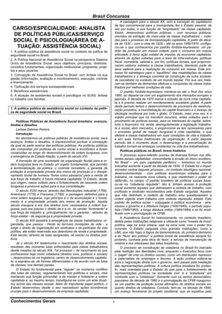 Brasil Concursos
                                                                               A passagem para o século XX, com a transição do capitalismo
                                                                          de tipo concorrencial para o monopolista, fez o Estado assumir, de
 CARGO/ESPECIALIDADE: ANALISTA                                            vez por todas, a sua função de “empresário” da classe capitalista.
 DE POLÍTICAS PÚBLICAS/SERVIÇO                                            Assim, desenvolveu políticas públicas – com recursos públicos,
                                                                          oriundos da extração de mais-valia da classe trabalhadora – volta-
 SOCIAL E PSICOLOGIA(ÁREA DE A-                                           das para o processo de monopolização capitalista. A partir da déca-
                                                                          da de 1930 – com a crise de 1929 – até os anos 1960/1970, configu-
  TUAÇÃO: ASSISTÊNCIA SOCIAL)                                             rou-se o que conhecemos por padrão fordista-keynesiano: um pa-
1. A política pública da assistência social no contexto da política de    drão de produção em massa voltado para o consumo em massa
seguridade social no Brasil.                                              articulado à feroz ação estatal de impulso da economia capitalista,
2. A Política Nacional de Assistência Social na perspectiva Sistema       através de ações voltadas para a área de infra-estrutura, políticas
Único de Assistência Social: seus objetivos, princípios, diretrizes,      fiscal, monetária, salarial e, por fim, políticas sociais, que proporcio-
conceitos fundamentais, organização institucional, programas, proje-      naram salários indiretos à classe trabalhadora, liberando parte de
tos e seus usuários.                                                      seus salários para a realização do consumo em massa. Este pro-
                                                                          cesso foi estratégico para o “equilíbrio” das insatisfações da classe
3. Concepção de Assistência Social no Brasil: com ênfase na sua           trabalhadora e a ameaça concreta de construção de outra socieda-
gestão (informação, avaliação e monitoramento), execução, controle        de (socialista) no contexto de um mundo bipolar. Por sua vez, trata-
e financiamento.                                                          ram-se também de demandas efetivas e conquistas da classe traba-
4. Tipificação dos serviços socioassistenciais.                           lhadora por melhores condições de vida.
5. Benefícios assistenciais.                                                   O padrão fordista-keynesiano manteve-se até o final dos anos
6. A atuação de assistentes sociais e psicólogos no SUAS: ênfase          1960, ao deparar-se com um esgotamento dos mercados europeu e
no trabalho com famílias.                                                 japonês. A década de 1970 marca a eclosão de nova crise capitalis-
                                                                          ta e é preciso realizar um reordenamento societário global. A partir
                                                                          deste período temos o desenvolvimento de processos de reestrutu-
1. A política pública da assistência social no contexto da políti-        ração produtiva, a mundialização do capital financeiro e o avanço da
ca de seguridade social no Brasil.                                        ideologia neoliberal por todo o globo. O Estado, mais uma vez, é o
                                                                          sujeito principal que irá transferir recursos, antes voltados para o
     Políticas Públicas de Assistência Social brasileira: avanços,        provimento de políticas sociais, para os interesses do capital, sobre-
limites e desafios                                                        tudo o financeiro. Irá, ainda, desregulamentar a legislação trabalhis-
     Larissa Dahmer Pereira                                               ta e social, abrir mercados, e proporcionar as leis necessárias para
                                                                          o processo global de reação burguesa à crise capitalista, o que
     Introdução
                                                                          afetará a classe trabalhadora em suas condições de vida e trabalho
     Ao abordarmos as políticas públicas de assistência social, seus      e em suas formas tradicionais de organização. A partir daquele
avanços, limites e desafios, é imprescindível pontuar a concepção         período até o momento atual, o desemprego e a precarização do
da qual se parte acerca das políticas públicas. As políticas públicas     trabalho tornam-se ameaças constantes na vida dos trabalhadores.
são compostas por políticas de cunho social e econômico e foram
                                                                               Políticas públicas no Brasil: breve histórico
construídas ao longo do desenvolvimento da ordem burguesa, com
a emergência do Estado-Nação, a partir do século XVI.                          O processo supra-referido ocorreu de diversas formas nos dife-
                                                                          rentes países capitalistas, concomitante à erosão do bloco soviético.
     A transição de uma sociedade de organização feudal para a or-
                                                                          No Brasil – um país capitalista periférico – entramos no mundo
dem burguesa teve no Estado um sujeito fundamental, que permitiu
                                                                          industrial somente a partir da década de 1930. O Estado foi o impul-
a territorialização da política, o controle monetário, a garantia de
                                                                          sionador central daquele processo - no contexto ideológico nacional-
proteção à propriedade privada dos meios de produção e o discipli-
                                                                          desenvolvimentista - com políticas econômicas voltadas para a
namento brutal de homens “livres como pássaros” para a venda de
                                                                          indústria, na nascente zona urbana, e que mantinham o poder do
sua força de trabalho à futura indústria capitalista. O Estado, desde
                                                                          latifúndio, no campo. O padrão brasileiro de políticas sociais base-
sua origem, nasce voltado para o fortalecimento da nascente ordem
                                                                          ou-se na “cidadania regulada”: isto é, tinham acesso à proteção
burguesa e promove ações para a sua consolidação.
                                                                          social somente aqueles que detivessem a carteira de trabalho, com
     O século XVIII marca, através das Revoluções Industrial (1769),      profissão e sindicato reconhecidos pelo Estado varguista. Aqueles
Americana (1776) e Francesa (1789), a passagem definitiva para a          que não detinham a carteira de trabalho e/ou questionassem a
nova ordem burguesa, cujo princípio é o da acumulação e o funda-          ordem vigente eram tratados com violenta repressão estatal. Este
mento é a propriedade privada dos meios de produção. Aquele               padrão de política social – subjugada à política econômica - atra-
século inaugura a era dos direitos civis, necessários à ordem bur-        vessou o governo e a ditadura Vargas (1930/1945), o período popu-
guesa, pois era preciso o direito de ir e vir, de vender “livremente” a   lista (1946/1963), a longa ditadura militar (1964/1984) e só foi modi-
sua força de trabalho e, principalmente, ter a garantia - através da      ficado com a promulgação da CF88
força estatal - da segurança à propriedade privada.
                                                                               A Assistência Social foi historicamente, no contexto brasileiro,
     O século XIX assistirá à emergência da classe trabalhadora, or-      detida pelas instituições religiosas e utilizada como “moeda de troca”
ganizada, que passou - frente às terríveis condições de vida - a          política, seja na zona urbana, seja na zona rural, com o poder dos
exigir o direito de organização em sindicatos e de participar da vida     coronéis. O Estado varguista criou grandes instituições, como a
política, até então reservada aos detentores de renda e propriedade.      LBA, que não fugiu à lógica da benemerência, do primeiro-damismo
Este século, através de lutas sangrentas, vê nascer os direitos polí-     e do “favor aos pobres”: a política social de assistência sempre foi,
ticos.                                                                    portanto, cunhada pela ótica do favor, a serviço da manutenção da
     Já o século XX testemunha o nascimento dos direitos sociais,         miséria e dos interesses das elites brasileiras.
resultado das inúmeras lutas enfrentadas pela classe trabalhadora              O processo de constituição da cidadania no Brasil foi marcado
desde meados do século XIX. Tal processo – de nascimento do que           pela restrição das liberdades civis, enquanto o Executivo ficou com
conhecemos hoje como cidadania (direitos civis, políticos e sociais)      o “papel” de criar os direitos sociais, como um distribuidor repressor
– desenvolveu-se na Inglaterra, centro do desenvolvimento capitalis-      e paternalista de empregos e favores. A ação política voltava-se
ta, e espraiou-se, de formas diferenciadas e de acordo com as lutas       para a negociação direta com o governo, sem passar pela mediação
de classes, nos demais países.                                            das representações políticas. A cultura política brasileira foi, portan-
     O Estado foi fundamental para “regular” os inúmeros conflitos        to, mais orientada para o Estado do que para o fortalecimento de
das lutas de classes, regulamentando leis políticas e sociais, mas        representações políticas na sociedade civil: é a “estadania” em
mantendo sua função primordial: a de manter e fortalecer a ordem          contraste com a “cidadania”. Somente com os ventos democrático-
capitalista e, ao mesmo tempo, transfigurar-se como um ente (ilusó-       populares da década de 1980 e a promulgação da CF88 inaugurou-
rio) acima das classes sociais. Além do importante papel político, o      se um padrão de proteção social afirmativo de direitos sociais en-
Estado desenvolveu desde o seu nascedouro ações econômicas                quanto direitos de cidadania. Contudo, tem-se, na década de 1990,
cruciais para o desenvolvimento da empresa capitalista.                   um avanço fenomenal do projeto neoliberal, que se espalhou pelo


Conhecimentos Gerais                                                      1
 