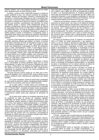 Brasil Concursos
mundo e realizou, com o seu programa de ajuste fiscal, um verda-          Fome Zero para a efetivação de ações, o governo dissolveu o ME-
deiro “desajuste social” por toda a América Latina                        SA e o MAS e criou o MDS, que reúne as competências do MESA,
     No Brasil, o governo Collor (1990/1992) inaugurou a entrada do       do MAS e da Secretaria-Executiva do Programa Bolsa-Família.
projeto neoliberal no país, com intensos processos de desregula-          Outra ação governamental foi a manutenção dos MS e MPS, com
mentação, abertura dos mercados, incentivos à reestruturação das          orçamentos separados, o que possibilitou a justificativa do “déficit da
empresas e a disseminação ideológica por toda a sociedade brasi-          Previdência” para a realização da Reforma da Previdência, uma das
leira de que a causa dos males sociais centrava-se no “gigantismo”        primeiras ações políticas do primeiro ano do governo Lula.
do Estado e a solução seria reduzi-lo ao máximo, transferindo suas             A Reforma da Previdência, inserida na PEC-40 e realizada sob o
funções para empresas, supostamente mais eficientes. No campo             argumento da “justiça social”, não incluiu os 40 milhões de trabalha-
das políticas sociais, o governo Collor simplesmente ignorou os           dores sem qualquer cobertura previdenciária, mas limitou-se a reali-
preceitos constitucionais, através da desconsideração do Sistema          zar um novo disciplinamento no regime de previdência dos servido-
de Seguridade Social inscrito na CF88. Nesta, a Seguridade Social         res públicos, com o rebaixamento do teto dos benefícios, o que
é compreendida como um conjunto integrado de ações de iniciativa          abriu um enorme mercado – extremamente lucrativo - para a “Previ-
dos poderes públicos e da sociedade, destinadas a assegurar os            dência Complementar”. Na Saúde, o atual governo mantém a reten-
direitos relativos à Saúde, à Previdência e à Assistência. Assim, a       ção de recursos e investimentos para a área, ao mesmo tempo em
Seguridade Social requer uma proposta de orçamento elaborada de           que direciona ações voltadas para a regulamentação dos Planos
forma integrada e um Ministério da Seguridade Social, o que não foi       Privados de Saúde, o que esvazia o SUS e favorece os empresários
realizado.                                                                do setor privado.
     O governo Collor fragmentou a Seguridade Social em ministérios            No campo da Assistência Social, foi realizada, em dezembro de
diferentes, dando-lhe margem para realizar, na Saúde, um boicote          2003, a IV CNAS, em caráter extraordinário, o que significou um
orçamentário sistemático ao SUS. Na Previdência, lançou um paco-          avanço no que diz respeito à retomada da valorização de espaços
te de reforma previdenciária já em 1992, cuja função era retirar          de controle social. A plenária final da IV CNAS aprovou a PNAS,
direitos dos trabalhadores conquistados na CF88. Na Assistência,          que prevê a construção e implantação do SUAS, cujo modelo de
vetou a LOAS, desrespeitando a CF88. A Carta Magna insere a               gestão é descentralizado e participativo. A implantação do SUAS
Assistência Social no conjunto do sistema de Seguridade Social e          objetiva o rompimento com a fragmentação programática entre as
afirma-a como uma política pública, direito de todos, dever do Esta-      esferas governamentais e a articulação e provisão de proteção
do e da sociedade. Contudo, para o artigo 203 referente à Assistên-       social básica e especial para os segmentos populacionais usuários
cia Social traduzir-se em políticas públicas, seria necessário a LO-      da política de Assistência Social no país. Seus princípios e diretrizes
AS, vetada pelo governo Collor e sancionada somente no governo            apontam para a universalização do sistema; a territorialização da
Itamar, em 1993, após o impeachment de Fernando Collor de Melo            rede; a descentralização político-administrativa; a padronização dos
e intensas mobilizações sociais.                                          serviços de assistência social; a integração de objetivos, ações,
     O governo Itamar sancionou a LOAS, mas preparou o terreno            serviços, benefícios, programas e projetos; a garantia da proteção
para a continuidade da política neoliberal, agora com um verniz           social; a substituição do paradigma assistencialista e a articulação
intelectualizado. Foi assim que FHC assumiu o Ministério da Fazen-        de ações e competências com os demais sistemas de defesa de
da, lançou o Plano Real e Lei Orgânica da Assistência Social (LO-         direitos humanos, políticas sociais e esferas governamentais.
AS). Brasil. Lei n.8742, de 7 de dezembro de 1993 – Dispõe sobre a             A proposta do SUAS é um avanço e concretiza um modelo de
organização da Assistência Social e dá outras providências. Lei           gestão que possibilita a efetivação dos princípios e diretrizes da
Orgânica da Assistência Social.                                           política de assistência, conforme definido na LOAS. O princípio
      Fernando Henrique Cardoso elegeu-se, em 1994, para a Presi-         organizativo da Assistência Social baseado num modelo sistêmico
dência da República. Com o governo FHC, pode-se afirmar que as            aponta para a ruptura do assistencialismo, da benemerência, de
políticas neoliberais foram eficientemente implantadas pelo Estado        ações fragmentadas, ao sabor dos interesses coronelistas e eleito-
brasileiro:                                                               reiros. Afirma a Assistência Social como uma política pública, dever
         (i) no plano econômico, através de ajuste fiscal, privatização   do Estado e direito de todos os cidadão e cidadãs, com a afirmação
da maior parte do patrimônio público, desregulamentação trabalhis-        do controle social por parte da sociedade civil. A deliberação refe-
ta, abertura dos mercados, apoio total ao capital financeiro;             rente à PNAS e a construção do SUAS expressa um esforço coleti-
                                                                          vo que, desde a promulgação da CF88 e da LOAS, em 1993, vem
         (ii) no plano político, o Estado operou uma verdadeira dis-      se empenhando na tarefa de colocar a Assistência Social brasileira
seminação ideológica de que era preciso transferir para a sociedade       no campo da garantia dos direitos sociais.
civil – o “Terceiro Setor” - as tarefas do Estado. Assim, implementou,
com relativo sucesso, o projeto de reforma do Estado brasileiro,               Em setembro de 2004, o MDS, através da SNAS, tornou pública
diminuindo suas funções bruscamente (para a classe trabalhadora)          a versão final da PNAS, após a realização de seminários que publi-
e mantendo-se sempre alerta para responder às demandas do                 cizaram a discussão, o que deve ser ressaltado como positivo, dada
capital;                                                                  a mudança de postura do atual governo em relação ao anterior, que
                                                                          centralizava as decisões e não colocava em debate suas propostas
         (iii) no plano social, realizou um verdadeiro desmonte do que    para a área de Assistência Social. Yasbek ressalta como aspectos
foi construído ao longo do período da “cidadania regulada”                positivos da nova PNAS a incorporação das demandas da socieda-
(1930/1984). Na Saúde, manteve o boicote orçamentário ao SUS;             de na área da assistência social, a inovação em trabalhar com a
na Previdência, realizou reformas no regime dos funcionários públi-       noção de território, a centralidade da família e de sua proteção e,
cos e tornou mais rígidas as regras previdenciárias, e, na Assistên-      sobretudo, pela perspectiva de constituição do SUAS. Quanto aos
cia Social, criou o Programa Comunidade Solidária, passando ao            aspectos negativos, aponta a visão de que a família pobre precisa
largo do que a LOAS estabelece. O Comunidade Solidária recebia            ser reestruturada do ponto de vista moral e afetivo, sem considerar
recursos, sem controle social do Conselho Nacional de Assistência         o quadro econômico mais amplo, como se o problema de miséria
Social e configurou-se como uma política assistencialista, indo na        fosse da família. Outro ponto negativo é a desconsideração de que
contra-corrente dos avanços inscritos na CF88 e na LOAS (1993). O         essa população pertence a uma classe social e de que a questão
governo FHC não cumpriu com a lei, ignorando a necessidade de             social é uma questão política.
construção do SUAS, para que os preceitos indicados pela CF88 e
LOAS fossem efetivamente concretizados.                                        O SUAS – aprovado pelo Conselho Nacional de Assistência So-
                                                                          cial em julho de 2005 através da Norma Operacional Básica/SUAS –
     Após oito anos, o governo FHC operou um verdadeiro “desmon-          é um sistema descentralizado, participativo e não-contributivo, que
te da nação” e, desgastado com promessas de melhoria na vida da           organiza e regula as responsabilidades das esferas de governo e da
população, foi derrotado, em 2002, pelo então candidato Luiz Inácio       sociedade civil em relação à política de assistência social e afirma
Lula da Silva. Embora com promessas de mudanças, sobretudo na             que a assistência social é uma política pública e compõe o sistema
área social, o governo Lula manteve a fragmentação das políticas          de seguridade social.
de Seguridade Social, com a criação, no primeiro ano de governo,
do MESA - responsável pela implantação do Programa Fome Zero -                 A NOB/SUAS/2005 indica as seguintes prerrogativas para a
e a manutenção dos MA, MPS e MS. No início de 2004, com a                 construção efetiva do SUAS: 1) a gestão compartilhada, o co-
reforma ministerial e as dificuldades enfrentadas pelo Programa           financiamento e a cooperação técnica entre os três entes federati-

Conhecimentos Gerais                                                      2
 
