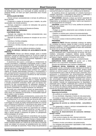 Brasil Concursos
crianças, adolescentes e idosos, deverá ser viabilizado o transporte   limitado, podendo ser reavaliado e prorrogado em função do projeto
de familiares para visitas ou a locomoção do público atendido ao       individual formulado em conjunto com o profissional de referência.
ambiente familiar, de modo que sejam preservados seus vínculos              As repúblicas devem ser organizadas em unidades femininas e
familiares.                                                            unidades masculinas. O atendimento deve apoiar a qualificação e
    ARTICULAÇÃO EM REDE:                                               inserção profissional e a construção de projeto de vida.
    - Demais serviços socioassistenciais e serviços de políticas pú-        PARA IDOSOS: destinada a idosos que tenham capacidade de
blicas setoriais;                                                      gestão coletiva da moradia e condições de desenvolver, de forma
    - Programas e projetos de formação para o trabalho, de profis-     independente, as atividades da vida diária, mesmo que requeiram o
sionalização e de inclusão produtiva;                                  uso de equipamentos de autoajuda.
    - Serviços, programas e projetos de instituições não governa-           USUÁRIOS: Jovens entre 18 e 21 anos, adultos em processo de
mentais e comunitárias;                                                saída das ruas e idosos.
    - Demais órgãos do Sistema de Garantia de Direitos.                     OBJETIVOS:
    IMPACTO SOCIAL ESPERADO:                                                - Proteger os usuários, preservando suas condições de autono-
    CONTRIBUIR PARA:                                                   mia e independência;
    - Redução das violações dos direitos socioassistenciais, seus           - Preparar os usuários para o alcance da autossustentação;
agravamentos ou reincidência;                                               - Promover o restabelecimento de vínculos comunitários, familia-
    - Redução da presença de pessoas em situação de rua e de a-        res e/ou sociais;
bandono;                                                                    - Promover o acesso à rede de políticas públicas.
    - Indivíduos e famílias protegidas;                                     PROVISÕES:
    - Construção da autonomia;                                              AMBIENTE FÍSICO: Moradia subsidiada; endereço de referên-
    - Indivíduos e famílias incluídas em serviços e com acesso a o-    cia; condições de repouso; espaço de estar e convívio; guarda de
portunidades;                                                          pertences; lavagem e secagem de roupas; banho e higiene pessoal;
                                                                       vestuário e pertences, com acessibilidade em todos seus ambientes,
    - Rompimento do ciclo da violência doméstica e familiar.           de acordo com as normas da ABNT.
    NOME DO SERVIÇO: SERVIÇO DE ACOLHIMENTO EM RE-                          RECURSOS MATERIAIS: Material permanente e material de
PÚBLICAS.                                                              consumo necessário para o desenvolvimento do serviço, tais como:
    DESCRIÇÃO: Serviço que oferece proteção, apoio e moradia           mobiliário, computador, impressora, telefone, camas, colchões,
subsidiada a grupos de pessoas maiores de 18 anos em estado de         roupa de cama e banho, utensílios para cozinha, alimentos, material
abandono, situação de vulnerabilidade e risco pessoal e social, com    de limpeza e higiene, vestuário, brinquedos, entre outros.
vínculos familiares rompidos ou extremamente fragilizados e sem             RECURSOS HUMANOS: De acordo com a NOB-RH/SUAS.
condições de moradia e autossustentação.
                                                                            ESPECÍFICOS PARA JOVENS: De acordo com a NOB-
    O atendimento deve apoiar a construção e o fortalecimento de       RH/SUAS e com o documento “Orientações Técnicas:
vínculos comunitários, a integração e participação social e o desen-
volvimento da autonomia das pessoas atendidas. O serviço deve ser           Serviços de Acolhimento para Crianças e Adolescentes”.
desenvolvido em sistema de autogestão ou cogestão, possibilitando           TRABALHO SOCIAL ESSENCIAL AO SERVIÇO: Acolhi-
gradual autonomia e independência de seus moradores. Deve con-         da/Recepção; escuta; construção de plano individual e/ou familiar de
tar com equipe técnica de referência para contribuir com a gestão      atendimento; desenvolvimento do convívio familiar, grupal e social;
coletiva da moradia (administração financeira e funcionamento) e       estímulo ao convívio grupal e social; estudo Social; orientação e
para acompanhamento psicossocial dos usuários e encaminhamen-          encaminhamentos para a rede de serviços locais; protocolos; acom-
to para outros serviços, programas e benefícios da rede socioassis-    panhamento e monitoramento dos encaminhamentos realizados;
tencial e das demais políticas públicas.                               referência e contrarreferência; elaboração de relatórios e/ou prontu-
    Sempre que possível, a definição dos moradores da república        ários; trabalho interdisciplinar; diagnóstico socioeconômico; Informa-
ocorrerá de forma participativa entre estes e a equipe técnica, de     ção, comunicação e defesa de direitos; orientação para acesso a
modo que, na composição dos grupos, sejam respeitados afinidades       documentação pessoal; atividades de convívio e de organização da
e vínculos previamente construídos. Assim como nos demais equi-        vida cotidiana; inserção em projetos/programas de capacitação e
pamentos da rede socioassistencial, as edificações utilizadas no       preparação para o trabalho; mobilização para o exercício da cidada-
serviço de república deverão respeitar as normas de acessibilidade,    nia; articulação da rede de serviços socioassistenciais; articulação
de maneira a possibilitar a inclusão de pessoas com deficiência.       com os serviços de políticas públicas setoriais; articulação interinsti-
                                                                       tucional com os demais órgãos do Sistema de Garantia de Direitos.
    De acordo com a demanda local, devem ser desenvolvidos ser-
viços de acolhimento em república para diferentes segmentos, os             AQUISIÇÕES DOS USUÁRIOS:
quais devem ser adaptados às demandas e necessidades específi-              Segurança de Acolhida :
cas do público a que se destina.                                            - Ser acolhido em condições de dignidade;
    PARA JOVENS: destinada, prioritariamente, a jovens entre 18 e           - Ter sua identidade, integridade e história de vida preservadas;
21 anos após desligamento de serviços de acolhimento para crian-            - Ter acesso a espaço com padrões de qualidade quanto a: higi-
ças e adolescentes ou em outra situação que demande este serviço.      ene, habitabilidade, salubridade, segurança e conforto para cuida-
    Possui tempo de permanência limitado, podendo ser reavaliado       dos pessoais e repouso.
e prorrogado em função do projeto individual formulado em conjunto          Segurança de convívio ou vivência familiar , comunitária e
com o profissional de referência. O atendimento deve apoiar a quali-   social :
ficação e inserção profissional e a construção de projeto de vida.          - Ter assegurado o acesso a serviços socioassistenciais e das
    As repúblicas para jovens devem ser organizadas em unidades        demais políticas públicas setoriais;
femininas e unidades masculinas, garantindo-se, na rede, o atendi-          - Ter assegurado o convívio comunitário e social.
mento a ambos os sexos, conforme demanda local, devendo ser
dada a devida atenção à perspectiva de gênero no planejamento               Segurança de desenvolvimento de autonomia individual ,
político-pedagógico do serviço.                                        familiar e social :
    O serviço deverá ser organizado em consonância com os princí-           - Ter acesso a documentação civil;
pios, diretrizes e orientações constantes no documento “Orientações         - Poder construir projetos de vida e alcançar autonomia;
Técnicas: Serviços de Acolhimento para Crianças e Adolescentes”.            - Ser informado sobre direitos, serviços, acessos e responsabili-
    PARA ADULTOS EM PROCESSO DE SAÍDA DAS RUAS: des-                   dades;
tinada a pessoas adultas com vivência de rua em fase de reinserção          - Fortalecer vínculos comunitários e de pertencimento;
social, que estejam em processo de restabelecimento dos vínculos            - Ter condições para desenvolver capacidades e fazer escolhas
sociais e construção de autonomia. Possui tempo de permanência         com independência e autonomia;
                                                                            - Obter orientações e informações sobre acessos e direitos.
Conhecimentos Gerais                                                   40
 