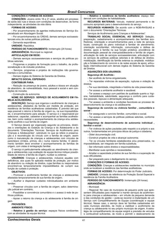 Brasil Concursos
     CONDIÇÕES E FORMAS DE ACESSO:                                            - Relativo à residência da família acolhedora: espaço resi-
     CONDIÇÕES: Jovens entre 18 e 21 anos, adultos em processo           dencial com condições de habitabilidade.
de saída das ruas e idosos com condições de desenvolver, de forma             RECURSOS MATERIAIS: Veículo, material permanente e de
independente, as atividades da vida diária.                              consumo apropriado para o desenvolvimento do serviço.
     FORMAS DE ACESSO:                                                        RECURSOS HUMANOS: De acordo com a NOB-RH/SUAS e
     - Por encaminhamento de agentes institucionais do Serviço Es-       com o documento “Orientações Técnicas:
pecializado em Abordagem Social;                                              Serviços de Acolhimento para Crianças e Adolescentes”.
     - Por encaminhamentos do CREAS, demais serviços socioassis-              TRABALHO SOCIAL ESSENCIAL AO SERVIÇO: Seleção,
tenciais e/ou de outras políticas públicas;                              preparação, cadastramento e acompanhamento das famílias aco-
     - Demanda espontânea.                                               lhedoras; orientação e encaminhamentos para a rede de serviços
     UNIDADE: República.                                                 locais; construção do plano individual e familiar de atendimento;
                                                                         orientação sociofamiliar; informação, comunicação e defesa de
     PERÍODO DE FUNCIONAMENTO: Ininterrupto (24 horas)                   direitos; apoio à família na sua função protetiva; providência de
     ABRANGÊNCIA: Municipal ou regional.                                 documentação pessoal da criança/adolescente e família de origem;
     ARTICULAÇÃO EM REDE:                                                articulação da rede de serviços socioassistenciais; articulação com
     - Demais serviços socioassistenciais e serviços de políticas pú-    os serviços de políticas públicas setoriais e de defesa de direitos;
blicas setoriais;                                                        mobilização, identificação da família extensa ou ampliada; mobiliza-
     - Programas e projetos de formação para o trabalho, de profis-      ção e fortalecimento do convívio e de redes sociais de apoio; articu-
                                                                         lação interinstitucional com demais órgãos do Sistema de Garantia
sionalização e de inclusão produtiva;
                                                                         de Direitos.
     - Serviços, programas e projetos de instituições não governa-
                                                                              AQUISIÇÕES DOS USUÁRIOS:
mentais e comunitárias;
                                                                              Segurança dE Acolhida :
     - Demais órgãos do Sistema de Garantia de Direitos.
     IMPACTO SOCIAL ESPERADO:                                                 - Ser acolhido de forma singularizada;
     CONTRIBUIR PARA:                                                         - Ter reparadas vivências de separação, rupturas e violação de
                                                                         direitos;
     - Redução da presença de jovens, adultos e idosos em situação
de abandono, de vulnerabilidade, risco pessoal e social e sem con-            - Ter sua identidade, integridade e história de vida preservadas;
dições de moradia;                                                            - Ter acesso a ambiente acolhedor e saudável;
     - Construção da autonomia.                                               - Ter acesso a espaço com padrões de qualidade quanto a: higi-
     NOME DO SERVIÇO: SERVIÇO DE ACOLHIMENTO EM FA-                      ene, habitabilidade, salubridade, segurança e conforto para cuida-
MÍLIA ACOLHEDORA.                                                        dos pessoais, repouso e alimentação adequada;
     DESCRIÇÃO: Serviço que organiza o acolhimento de crianças e              - Ter acesso a ambiente e condições favoráveis ao processo de
adolescentes, afastados da família por medida de proteção, em            desenvolvimento da criança e do adolescente.
residência de famílias acolhedoras cadastradas. É previsto até que            Segurança de convívio ou vivência familiar , comunitária e
seja possível o retorno à família de origem ou, na sua impossibilida-    social :
de, o encaminhamento para adoção. O serviço é o responsável por               - Ter assegurado o convívio familiar, comunitário e social;
selecionar, capacitar, cadastrar e acompanhar as famílias acolhedo-           - Ter acesso a serviços de políticas públicas setoriais, conforme
ras, bem como realizar o acompanhamento da criança e/ou adoles-          necessidades.
cente acolhido e sua família de origem.                                       Segurança de desenvolvimento de autonomia individual ,
     O Serviço deverá ser organizado segundo os princípios, diretri-     familiar e social :
zes e orientações do Estatuto da Criança e do Adolescente e do                - Ter vivência de ações pautadas pelo respeito a si próprio e aos
documento “Orientações Técnicas: Serviços de Acolhimento para            outros, fundamentadas em princípios éticos de justiça e cidadania;
Crianças e Adolescentes”, sobretudo no que se refere à preserva-
ção e à reconstrução do vínculo com a família de origem, assim                - Obter documentação civil;
como à manutenção de crianças e adolescentes com vínculos de                  - Construir projetos de vida e alcançar autonomia;
parentesco (irmãos, primos, etc.) numa mesma família. O atendi-               - Ter os vínculos familiares estabelecidos e/ou preservados, na
mento também deve envolver o acompanhamento às famílias de               impossibilidade, ser integrado em família substituta;
origem, com vistas à reintegração familiar.                                   - Ser informado sobre direitos e responsabilidades;
     O serviço é particularmente adequado ao atendimento de crian-            - Manifestar suas opiniões e necessidades;
ças e adolescentes cuja avaliação da equipe técnica indique possibi-          - Ampliar a capacidade protetiva de sua família e a superação de
lidade de retorno à família de origem, nuclear ou extensa.               suas dificuldades;
     USUÁRIOS: Crianças e adolescentes, inclusive aqueles com                 - Ser preparado para o desligamento do serviço.
deficiência, aos quais foi aplicada medida de proteção, por motivo
de abandono ou violação de direitos, cujas famílias ou responsáveis           CONDIÇÕES E FORMAS DE ACESSO:
encontrem-se temporariamente impossibilitados de cumprir sua                  CONDIÇÕES: Crianças e adolescentes residentes no município
função de cuidado e proteção.                                            onde se localizam a residência das famílias acolhedoras.
     OBJETIVOS:                                                               FORMAS DE ACESSO: Por determinação do Poder Judiciário.
     - Promover o acolhimento familiar de crianças e adolescentes             UNIDADE: Unidade de referência da Proteção Social Especial e
afastadas temporariamente de sua família de origem;                      residência da Família Acolhedora.
     - Acolher e dispensar cuidados individualizados em ambiente              PERÍODO DE FUNCIONAMENTO: Ininterrupto (24 horas).
familiar;                                                                     ABRANGÊNCIA:
     - Preservar vínculos com a família de origem, salvo determina-           - Municipal;
ção judicial em contrário;                                                    - Regional: No caso de municípios de pequeno porte que apre-
     - Possibilitar a convivência comunitária e o acesso à rede de po-   sentem dificuldades para implantar e manter serviços de acolhimen-
líticas públicas;                                                        to para crianças e adolescentes – em virtude da pequena demanda
     - Apoiar o retorno da criança e do adolescente à família de ori-    e das condições de gestão – pode-se recorrer à implantação de um
gem.                                                                     Serviço com Compartilhamento de Equipe (coordenação e equipe
     PROVISÕES:                                                          técnica). Nesse caso, o serviço deve ter famílias cadastradas em
                                                                         cada município atendido, de modo a viabilizar o acolhimento da
     AMBIENTE FÍSICO:                                                    criança ou adolescente no seu próprio município de origem. A estra-
     - Relativo à gestão do serviço: espaços físicos condizentes         tégia de compartilhamento de equipe exigirá a previsão de veículos
com as atividades da equipe técnica;                                     e combustível suficientes, de modo a permitir o deslocamento da

Conhecimentos Gerais                                                     41
 