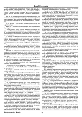 Brasil Concursos
       o
     § 3 O financiamento da assistência social no Suas deve ser e-        políticas públicas e articulam, coordenam e ofertam os serviços,
fetuado mediante cofinanciamento dos 3 (três) entes federados,            programas, projetos e benefícios da assistência social.”
devendo os recursos alocados nos fundos de assistência social ser              “Art. 6º-D. As instalações dos Cras e dos Creas devem ser
voltados à operacionalização, prestação, aprimoramento e viabiliza-       compatíveis com os serviços neles ofertados, com espaços para
ção dos serviços, programas, projetos e benefícios desta política.”       trabalhos em grupo e ambientes específicos para recepção e aten-
(NR)                                                                      dimento reservado das famílias e indivíduos, assegurada a acessibi-
     “Art. 36. As entidades e organizações de assistência social que      lidade às pessoas idosas e com deficiência.”
incorrerem em irregularidades na aplicação dos recursos que lhes               “Art. 6º-E. Os recursos do cofinanciamento do Suas, destinados
foram repassados pelos poderes públicos terão a sua vinculação ao         à execução das ações continuadas de assistência social, poderão
Suas cancelada, sem prejuízo de responsabilidade civil e penal.”          ser aplicados no pagamento dos profissionais que integrarem as
(NR)                                                                      equipes de referência, responsáveis pela organização e oferta da-
     Art. 2o A Lei no 8.742, de 1993, passa a vigorar acrescida dos       quelas ações, conforme percentual apresentado pelo Ministério do
seguintes artigos:                                                        Desenvolvimento Social e Combate à Fome e aprovado pelo CNAS.
     “Art. 6o-A. A assistência social organiza-se pelos seguintes tipos        Parágrafo único. A formação das equipes de referência deverá
de proteção:                                                              considerar o número de famílias e indivíduos referenciados, os tipos
     I - proteção social básica: conjunto de serviços, programas, pro-    e modalidades de atendimento e as aquisições que devem ser ga-
jetos e benefícios da assistência social que visa a prevenir situações    rantidas aos usuários, conforme deliberações do CNAS.”
de vulnerabilidade e risco social por meio do desenvolvimento de               “Art. 12-A. A União apoiará financeiramente o aprimoramento à
potencialidades e aquisições e do fortalecimento de vínculos familia-     gestão descentralizada dos serviços, programas, projetos e benefí-
res e comunitários;                                                       cios de assistência social, por meio do Índice de Gestão Descentra-
     II - proteção social especial: conjunto de serviços, programas e     lizada (IGD) do Sistema Único de Assistência Social (Suas), para a
projetos que tem por objetivo contribuir para a reconstrução de           utilização no âmbito dos Estados, dos Municípios e do Distrito Fede-
vínculos familiares e comunitários, a defesa de direito, o fortaleci-     ral, destinado, sem prejuízo de outras ações a serem definidas em
mento das potencialidades e aquisições e a proteção de famílias e         regulamento, a:
indivíduos para o enfrentamento das situações de violação de direi-            I - medir os resultados da gestão descentralizada do Suas, com
tos.                                                                      base na atuação do gestor estadual, municipal e do Distrito Federal
     Parágrafo único. A vigilância socioassistencial é um dos instru-     na implementação, execução e monitoramento dos serviços, pro-
mentos das proteções da assistência social que identifica e previne       gramas, projetos e benefícios de assistência social, bem como na
as situações de risco e vulnerabilidade social e seus agravos no          articulação intersetorial;
território.”                                                                   II - incentivar a obtenção de resultados qualitativos na gestão es-
     “Art. 6º-B. As proteções sociais básica e especial serão oferta-     tadual, municipal e do Distrito Federal do Suas; e
das pela rede socioassistencial, de forma integrada, diretamente               III - calcular o montante de recursos a serem repassados aos
pelos entes públicos e/ou pelas entidades e organizações de assis-        entes federados a título de apoio financeiro à gestão do Suas.
tência social vinculadas ao Suas, respeitadas as especificidades de            § 1o Os resultados alcançados pelo ente federado na gestão do
cada ação.                                                                Suas, aferidos na forma de regulamento, serão considerados como
     § 1o A vinculação ao Suas é o reconhecimento pelo Ministério         prestação de contas dos recursos a serem transferidos a título de
do Desenvolvimento Social e Combate à Fome de que a entidade              apoio financeiro.
de assistência social integra a rede socioassistencial.                        § 2o As transferências para apoio à gestão descentralizada do
     § 2o Para o reconhecimento referido no § 1o, a entidade deverá       Suas adotarão a sistemática do Índice de Gestão Descentralizada
cumprir os seguintes requisitos:                                          do Programa Bolsa Família, previsto no art. 8o da Lei no 10.836, de 9
     I - constituir-se em conformidade com o disposto no art. 3o;         de janeiro de 2004, e serão efetivadas por meio de procedimento
     II - inscrever-se em Conselho Municipal ou do Distrito Federal,      integrado àquele índice.
na forma do art. 9o;                                                           § 3o (VETADO).
     III - integrar o sistema de cadastro de entidades de que trata o          § 4o Para fins de fortalecimento dos Conselhos de Assistência
inciso XI do art. 19.                                                     Social dos Estados, Municípios e Distrito Federal, percentual dos
     § 3o As entidades e organizações de assistência social vincula-      recursos transferidos deverá ser gasto com atividades de apoio
das ao Suas celebrarão convênios, contratos, acordos ou ajustes           técnico e operacional àqueles colegiados, na forma fixada pelo
com o poder público para a execução, garantido financiamento              Ministério do Desenvolvimento Social e Combate à Fome, sendo
integral, pelo Estado, de serviços, programas, projetos e ações de        vedada a utilização dos recursos para pagamento de pessoal efetivo
assistência social, nos limites da capacidade instalada, aos benefi-      e de gratificações de qualquer natureza a servidor público estadual,
ciários abrangidos por esta Lei, observando-se as disponibilidades        municipal ou do Distrito Federal.”
orçamentárias.                                                                 “Art. 24-A. Fica instituído o Serviço de Proteção e Atendimento
     § 4o O cumprimento do disposto no § 3o será informado ao Mi-         Integral à Família (Paif), que integra a proteção social básica e
nistério do Desenvolvimento Social e Combate à Fome pelo órgão            consiste na oferta de ações e serviços socioassistenciais de presta-
gestor local da assistência social.”                                      ção continuada, nos Cras, por meio do trabalho social com famílias
                                                                          em situação de vulnerabilidade social, com o objetivo de prevenir o
     “Art. 6º-C. As proteções sociais, básica e especial, serão oferta-   rompimento dos vínculos familiares e a violência no âmbito de suas
das precipuamente no Centro de Referência de Assistência Social           relações, garantindo o direito à convivência familiar e comunitária.
(Cras) e no Centro de Referência Especializado de Assistência
Social (Creas), respectivamente, e pelas entidades sem fins lucrati-           Parágrafo único. Regulamento definirá as diretrizes e os proce-
vos de assistência social de que trata o art. 3o desta Lei.               dimentos do Paif.”
     § 1o O Cras é a unidade pública municipal, de base territorial,           “Art. 24-B. Fica instituído o Serviço de Proteção e Atendimento
localizada em áreas com maiores índices de vulnerabilidade e risco        Especializado a Famílias e Indivíduos (Paefi), que integra a proteção
social, destinada à articulação dos serviços socioassistenciais no        social especial e consiste no apoio, orientação e acompanhamento
seu território de abrangência e à prestação de serviços, programas        a famílias e indivíduos em situação de ameaça ou violação de direi-
e projetos socioassistenciais de proteção social básica às famílias.      tos, articulando os serviços socioassistenciais com as diversas
                                                                          políticas públicas e com órgãos do sistema de garantia de direitos.
     § 2o O Creas é a unidade pública de abrangência e gestão mu-
nicipal, estadual ou regional, destinada à prestação de serviços a             Parágrafo único. Regulamento definirá as diretrizes e os proce-
indivíduos e famílias que se encontram em situação de risco pessoal       dimentos do Paefi.”
ou social, por violação de direitos ou contingência, que demandam              “Art. 24-C. Fica instituído o Programa de Erradicação do Traba-
intervenções especializadas da proteção social especial.                  lho Infantil (Peti), de caráter intersetorial, integrante da Política Na-
     § 3o Os Cras e os Creas são unidades públicas estatais instituí-     cional de Assistência Social, que, no âmbito do Suas, compreende
das no âmbito do Suas, que possuem interface com as demais                transferências de renda, trabalho social com famílias e oferta de

Conhecimentos Gerais                                                      46
 