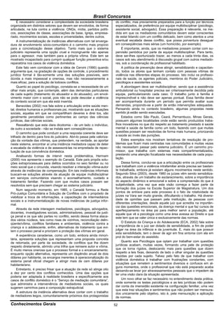 Brasil Concursos
     É necessário considerar a complexidade da sociedade brasileira        do conflito, mas previamente preparados para a função por técnicos
organizada em distintos setores que devem ser envolvidos, de forma         especializados, de preferência por equipe multidisciplinar (psicólogo,
articulada, na luta contra a violência: ONGs, mídia, partidos políti-      assistente social, advogado). Essa preparação é relevante, na me-
cos, associações de classe, associações de base, Igreja, empresa-          dida em que os mediadores comunitários devem estar conscientes
riado, movimentos sociais, escolas e universidades, dentre outros.         de estar lidando com um conflito delicado, bem como atentos a uma
     A instrumentalização de instâncias alternativas com tal enverga-      eventual escalada desse conflito, que possa porventura desaguar
dura de envolvimento sócio-comunitário é o caminho mais propício           em conseqüências mais sérias (um homicídio, por exemplo).
para a concretização desse objetivo. Tanto mais que o sistema                   É importante, ainda, que os mediadores possam contar com su-
judiciário representa uma opção cruel e incongruente não apenas            pervisão periódica por parte da equipe multidisciplinar. Para tanto,
para o agressor, mas também para a própria vítima. Este tem se             deve ser-lhes oportunizado trazer, ao menos a cada trinta dias, os
mostrado incapacitado para cumprir qualquer função preventiva e/ou         casos sob seu atendimento à discussão grupal com outros mediado-
reparatória nos casos de violência doméstica.                              res, sob a coordenação de profissional habilitado.
     Este fato vem corroborar com a idéia de Cervini (1990) quando              A política de prevenção deve atingir, sensibilizando e capacitan-
argumenta que, na gradação de opções de controle, o procedimento           do, todos os atores que tenham contato com pessoas vítimas de
jurídico formal é tão-somente uma das soluções possíveis, sem              violência nas diferentes etapas do processo. Isto inclui os profissio-
dúvida a mais impessoal e onerosa, mas não necessariamente a               nais de saúde, os agentes policiais, membros do Poder Judiciário,
mais eficaz, para a solução de lodosos conflitos.                          psicólogos e assistentes sociais.
     Quanto ao papel do psicólogo, constata-se a necessidade de um              A abordagem deve ser multidisciplinar, sendo que a assistência
olhar mais amplo, que contemple, além das demandas particulares            ambulatorial ou hospitalar precisa ser criteriosamente decidida pela
de cada sujeito (tratamento do abusador e do abusado), um envol-           equipe, particularizando cada caso. O trabalho junto à família é
vimento maior com o social, pois não se pode descolar a violência          imprescindível e não deve ser apenas pontual. Essa família dever
do contexto social em que ela está inserida.                               ser acompanhada durante um período que permita avaliar suas
     Benevides (2002) nos fala sobre a articulação entre saúde men-        demandas, propondo-se a partir de então intervenções adequadas.
tal, direitos humanos e profissionais psi, mostrando que as situações      Pensando ainda no contexto brasileiro, algumas propostas neste
sociais, aquelas em que se compartilham deveres e direi tos, são           sentido já estão sendo executadas.
geralmente percebidas como pertinentes ao campo das ciências                    Estados como São Paulo, Ceará, Pernambuco, Minas Gerais,
jurídicas, das ciências sociais.                                           possuem algumas localidades onde estão sendo produzidos traba-
     Ressaltando que esta clara dicotomia - de um lado o indivíduo,        lhos inovadores no que diz respeito ao tratamento prestado à saúde
de outro a sociedade - não se instala sem conseqüências.                   mental e saúde da família como um todo, fazendo com que muitas
     O caminho que pode conduzir a uma resposta coerente deve ser          questões possam ser resolvidas de forma mais humana, priorizando
trilhado de dentro para fora do judiciário. Abri-lo passa pela valoriza-   a saúde ao invés das punições.
ção da vontade das vítimas, que pretendem, na verdade, ao aportar               Estes exemplos nos mostram tentativas de resolução de pro-
neste sistema, encontrar aí uma instância mediadora capaz de deter         blemas que ficam mais centradas nas comunidades e muitas vezes
a escalada da violência e de assessorá-las na empreitada de repac-         não necessitam passar pelo sistema judiciário. É um caminho pro-
tuação de sua convivência doméstica.                                       missor, que trabalha com sistemas mais compartimentalizados,
     Analisando formas de intervir nesta problemática, Hermam              prestando uma atenção focalizada nas necessidades de cada popu-
(2000) nos apresenta o exemplo do Canadá. Este país propôs solu-           lação.
ções extraprocessuais para delitos ocorridos no seio familiar ou no             Dessa forma, conclui-se que a articulação entre os profissionais
meio social que o circunda, visando resolver a interação vítima-autor      que trabalham com a violência intrafamiliar ainda precisa ser bastan-
através de instâncias de compensação. Em tais instâncias informais         te trabalhada, embora já existam alguns movimentos neste sentido.
buscam-se soluções através da atuação de equipe multidisciplinar           Segundo Silva (2003), desde 1980 os juízes vêm sendo sensibiliza-
em serviços comunitários visando o aconselhamento, cuidado e               dos, através de um trabalho de esclarecimento, sobre a importância
tratamento familiar. Fazendo com que muitos casos possam ser               do aspecto dinâmico e emocional e sobre a compreensão do que é
resolvidos sem que precisem chegar ao sistema judiciário.                  subjetividade, uma vez que esta visão começa a fazer parte da
     Num segundo momento, em 1985, o Canadá formou a Rede                  formação dos juízes na Escola Superior de Magistratura. Um dos
Pró-Justiça Comunitária e Solução de Conflitos com o propósito de          pontos de entrave para este processo é o fato da rotatividade de
viabilizar a troca de informações, a capacitação de intermediários         juízes na Vara ser muito grande, dificultando o trabalho. Há diversi-
sociais e a instrumentalização de novas instâncias de justiça infor-       dade de opiniões que passam pela instituição, de pessoas com
mal.                                                                       diferentes orientações, desde aquele juiz que acredita na importân-
                                                                           cia das questões emocionais, da doença mental e que faz cursos de
     Através da rede interagem mediadores, psicólogos, advogados,          aperfeiçoamento na área psi para melhor servir a população, até
docentes, investigadores sociais, administradores, pessoal da justi-       aquele que vê a psicologia como uma área avessa ao Direito e que
ça penal e os que são partes no conflito, sendo dessa forma ataca-         este tem que se valer única e exclusivamente das normas.
dos vários núcleos, tais como rixas de vizinhos, reconciliação delin-
qüente/vítima, conflitos familiares e ambientais, violência contra a            O Estatuto da Criança e do Adolescente (ECA, 2002) fala sobre
criança e o adolescente, enfim, alternativas de tratamento que evi-        a importância de o juiz ser dotado de sensibilidade, a fim de poder
tem o processo penal e priorizem a proteção das vítimas em geral.          julgar na área da infância e da juventude. E, mais do que possuir
                                                                           esta sensibilidade, tem o dever de agir em fina sintonia com ela em
     A experiência canadense, como um todo, embora ainda minori-           prol do bem-estar do assistido.
tária, apresenta soluções que representam uma proposta concreta
de retomada, por parte da sociedade, de conflitos que lhe dizem                 Quanto aos Psicólogos que optam por trabalhar com questões
respeito diretamente, abrindo uma trilha que reinsere autor e vítima.      jurídicas acabam, muitas vezes, formando uma pele de proteção
É muito menos onerosa que o processo formal e o encarceramento:            que os torna rígidos, deslocando mais para questões que dizem
enquanto opção alternativa, representa um dispêndio anual de dois          respeito a leis fixas, deixando de lado o olhar singular às questões
dólares por habitante, os encargos inerentes à operacionalização do        trazidas por cada sujeito. Talvez pelo fato de que trabalhar com
sistema penal oficial chegam a atingir mais de cem dólares por             violência doméstica é trabalhar com frustrações constantes, com
habitante/ano.                                                             situações que remetem a sentimentos diversos e confusos em al-
                                                                           guns momentos, onde o profissional que não está preparado acaba
     Entretanto, é preciso frisar que a atuação da rede só atinge oito     deixando-se levar por atravessamentos pessoais que o impedem de
a dez por cento dos conflitos conhecidos. Uma das opções que               ter uma visão clara da situação apresentada.
poderia ser adaptada à realidade brasileira e especificamente aos
casos de conflito doméstico é o “Serviço de mediação comunitária”,              Um novo olhar se faz necessário no entendimento desta prática,
que administra a interveniência de mediadores sociais, os quais            onde somente os testes psicológicos e as leis jurídicas não podem
sugerem caminhos para a composição extrajudicial.                          dar conta da imensidão existente na configuração familiar, uma vez
                                                                           que esta traz situações e sentimentos que não podem ser mensura-
     A estrutura da instância alternativa deve contar com o trabalho       dos unicamente pelo objetivo, isto é, pela mensuração e aplicação
de mediadores leigos, comunitariamente próximos dos protagonistas          de normas.

Conhecimentos Gerais                                                       52
 