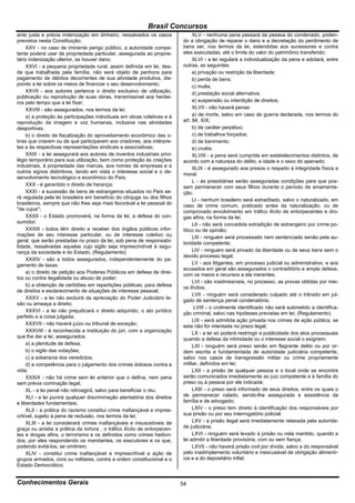 Brasil Concursos
ante justa e prévia indenização em dinheiro, ressalvados os casos               XLV - nenhuma pena passará da pessoa do condenado, poden-
previstos nesta Constituição;                                              do a obrigação de reparar o dano e a decretação do perdimento de
     XXV - no caso de iminente perigo público, a autoridade compe-         bens ser, nos termos da lei, estendidas aos sucessores e contra
tente poderá usar de propriedade particular, assegurada ao proprie-        eles executadas, até o limite do valor do patrimônio transferido;
tário indenização ulterior, se houver dano;                                     XLVI - a lei regulará a individualização da pena e adotará, entre
     XXVI - a pequena propriedade rural, assim definida em lei, des-       outras, as seguintes:
de que trabalhada pela família, não será objeto de penhora para                 a) privação ou restrição da liberdade;
pagamento de débitos decorrentes de sua atividade produtiva, dis-               b) perda de bens;
pondo a lei sobre os meios de financiar o seu desenvolvimento;                  c) multa;
     XXVII - aos autores pertence o direito exclusivo de utilização,            d) prestação social alternativa;
publicação ou reprodução de suas obras, transmissível aos herdei-
ros pelo tempo que a lei fixar;                                                 e) suspensão ou interdição de direitos;
     XXVIII - são assegurados, nos termos da lei:                               XLVII - não haverá penas:
     a) a proteção às participações individuais em obras coletivas e à          a) de morte, salvo em caso de guerra declarada, nos termos do
reprodução da imagem e voz humanas, inclusive nas atividades               art. 84, XIX;
desportivas;                                                                    b) de caráter perpétuo;
     b) o direito de fiscalização do aproveitamento econômico das o-            c) de trabalhos forçados;
bras que criarem ou de que participarem aos criadores, aos intérpre-            d) de banimento;
tes e às respectivas representações sindicais e associativas;                   e) cruéis;
     XXIX - a lei assegurará aos autores de inventos industriais privi-         XLVIII - a pena será cumprida em estabelecimentos distintos, de
légio temporário para sua utilização, bem como proteção às criações        acordo com a natureza do delito, a idade e o sexo do apenado;
industriais, à propriedade das marcas, aos nomes de empresas e a                XLIX - é assegurado aos presos o respeito à integridade física e
outros signos distintivos, tendo em vista o interesse social e o de-
                                                                           moral;
senvolvimento tecnológico e econômico do País;
                                                                                L - às presidiárias serão asseguradas condições para que pos-
     XXX - é garantido o direito de herança;                               sam permanecer com seus filhos durante o período de amamenta-
     XXXI - a sucessão de bens de estrangeiros situados no País se-        ção;
rá regulada pela lei brasileira em benefício do cônjuge ou dos filhos           LI - nenhum brasileiro será extraditado, salvo o naturalizado, em
brasileiros, sempre que não lhes seja mais favorável a lei pessoal do      caso de crime comum, praticado antes da naturalização, ou de
"de cujus";                                                                comprovado envolvimento em tráfico ilícito de entorpecentes e dro-
     XXXII - o Estado promoverá, na forma da lei, a defesa do con-         gas afins, na forma da lei;
sumidor;                                                                        LII - não será concedida extradição de estrangeiro por crime po-
     XXXIII - todos têm direito a receber dos órgãos públicos infor-       lítico ou de opinião;
mações de seu interesse particular, ou de interesse coletivo ou                 LIII - ninguém será processado nem sentenciado senão pela au-
geral, que serão prestadas no prazo da lei, sob pena de responsabi-        toridade competente;
lidade, ressalvadas aquelas cujo sigilo seja imprescindível à segu-
rança da sociedade e do Estado; (Regulamento)                                   LIV - ninguém será privado da liberdade ou de seus bens sem o
                                                                           devido processo legal;
     XXXIV - são a todos assegurados, independentemente do pa-
gamento de taxas:                                                               LV - aos litigantes, em processo judicial ou administrativo, e aos
                                                                           acusados em geral são assegurados o contraditório e ampla defesa,
     a) o direito de petição aos Poderes Públicos em defesa de direi-      com os meios e recursos a ela inerentes;
tos ou contra ilegalidade ou abuso de poder;
                                                                                LVI - são inadmissíveis, no processo, as provas obtidas por mei-
     b) a obtenção de certidões em repartições públicas, para defesa       os ilícitos;
de direitos e esclarecimento de situações de interesse pessoal;
                                                                                LVII - ninguém será considerado culpado até o trânsito em jul-
     XXXV - a lei não excluirá da apreciação do Poder Judiciário le-       gado de sentença penal condenatória;
são ou ameaça a direito;
                                                                                 LVIII - o civilmente identificado não será submetido a identifica-
     XXXVI - a lei não prejudicará o direito adquirido, o ato jurídico
                                                                           ção criminal, salvo nas hipóteses previstas em lei; (Regulamento).
perfeito e a coisa julgada;
                                                                                LIX - será admitida ação privada nos crimes de ação pública, se
     XXXVII - não haverá juízo ou tribunal de exceção;
                                                                           esta não for intentada no prazo legal;
     XXXVIII - é reconhecida a instituição do júri, com a organização           LX - a lei só poderá restringir a publicidade dos atos processuais
que lhe der a lei, assegurados:
                                                                           quando a defesa da intimidade ou o interesse social o exigirem;
     a) a plenitude de defesa;                                                  LXI - ninguém será preso senão em flagrante delito ou por or-
     b) o sigilo das votações;                                             dem escrita e fundamentada de autoridade judiciária competente,
     c) a soberania dos veredictos;                                        salvo nos casos de transgressão militar ou crime propriamente
     d) a competência para o julgamento dos crimes dolosos contra a        militar, definidos em lei;
vida;                                                                           LXII - a prisão de qualquer pessoa e o local onde se encontre
     XXXIX - não há crime sem lei anterior que o defina, nem pena          serão comunicados imediatamente ao juiz competente e à família do
sem prévia cominação legal;                                                preso ou à pessoa por ele indicada;
     XL - a lei penal não retroagirá, salvo para beneficiar o réu;              LXIII - o preso será informado de seus direitos, entre os quais o
     XLI - a lei punirá qualquer discriminação atentatória dos direitos    de permanecer calado, sendo-lhe assegurada a assistência da
e liberdades fundamentais;                                                 família e de advogado;
     XLII - a prática do racismo constitui crime inafiançável e impres-         LXIV - o preso tem direito à identificação dos responsáveis por
critível, sujeito à pena de reclusão, nos termos da lei;                   sua prisão ou por seu interrogatório policial;
     XLIII - a lei considerará crimes inafiançáveis e insuscetíveis de          LXV - a prisão ilegal será imediatamente relaxada pela autorida-
graça ou anistia a prática da tortura , o tráfico ilícito de entorpecen-   de judiciária;
tes e drogas afins, o terrorismo e os definidos como crimes hedion-             LXVI - ninguém será levado à prisão ou nela mantido, quando a
dos, por eles respondendo os mandantes, os executores e os que,            lei admitir a liberdade provisória, com ou sem fiança;
podendo evitá-los, se omitirem;                                                 LXVII - não haverá prisão civil por dívida, salvo a do responsável
     XLIV - constitui crime inafiançável e imprescritível a ação de        pelo inadimplemento voluntário e inescusável de obrigação alimentí-
grupos armados, civis ou militares, contra a ordem constitucional e o      cia e a do depositário infiel;
Estado Democrático;


Conhecimentos Gerais                                                       54
 