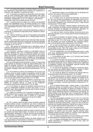 Brasil Concursos
     § 1º - As receitas dos Estados, do Distrito Federal e dos Municí-          I - descentralização, com direção única em cada esfera de go-
pios destinadas à seguridade social constarão dos respectivos or-          verno;
çamentos, não integrando o orçamento da União.                                  II - atendimento integral, com prioridade para as atividades pre-
     § 2º - A proposta de orçamento da seguridade social será elabo-       ventivas, sem prejuízo dos serviços assistenciais;
rada de forma integrada pelos órgãos responsáveis pela saúde,                   III - participação da comunidade.
previdência social e assistência social, tendo em vista as metas e              § 1º. O sistema único de saúde será financiado, nos termos do
prioridades estabelecidas na lei de diretrizes orçamentárias,              art. 195, com recursos do orçamento da seguridade social, da Uni-
assegurada a cada área a gestão de seus recursos.                          ão, dos Estados, do Distrito Federal e dos Municípios, além de
     § 3º - A pessoa jurídica em débito com o sistema da seguridade        outras fontes. (Parágrafo único renumerado para § 1º pela Emenda
social, como estabelecido em lei, não poderá contratar com o Poder         Constitucional nº 29, de 2000)
Público nem dele receber benefícios ou incentivos fiscais ou credití-           § 2º A União, os Estados, o Distrito Federal e os Municípios apli-
cios. (Vide Medida Provisória nº 526, de 2011) (Vide Lei nº 12.453,        carão, anualmente, em ações e serviços públicos de saúde recursos
de 2011)                                                                   mínimos derivados da aplicação de percentuais calculados so-
     § 4º - A lei poderá instituir outras fontes destinadas a garantir a   bre:(Incluído pela Emenda Constitucional nº 29, de 2000)
manutenção ou expansão da seguridade social, obedecido o dispos-                I - no caso da União, na forma definida nos termos da lei com-
to no art. 154, I.                                                         plementar prevista no § 3º; (Incluído pela Emenda Constitucional nº
     § 5º - Nenhum benefício ou serviço da seguridade social poderá        29, de 2000)
ser criado, majorado ou estendido sem a correspondente fonte de                 II - no caso dos Estados e do Distrito Federal, o produto da arre-
custeio total.                                                             cadação dos impostos a que se refere o art. 155 e dos recursos de
     § 6º - As contribuições sociais de que trata este artigo só pode-     que tratam os arts. 157 e 159, inciso I, alínea a, e inciso II, deduzi-
rão ser exigidas após decorridos noventa dias da data da publicação        das as parcelas que forem transferidas aos respectivos Municí-
da lei que as houver instituído ou modificado, não se lhes aplicando       pios; (Incluído pela Emenda Constitucional nº 29, de 2000)
o disposto no art. 150, III, "b".                                               III - no caso dos Municípios e do Distrito Federal, o produto da
     § 7º - São isentas de contribuição para a seguridade social as        arrecadação dos impostos a que se refere o art. 156 e dos recursos
entidades beneficentes de assistência social que atendam às exi-           de que tratam os arts. 158 e 159, inciso I, alínea b e § 3º.(Incluído
gências estabelecidas em lei.                                              pela Emenda Constitucional nº 29, de 2000)
     § 8º O produtor, o parceiro, o meeiro e o arrendatário rurais e o          § 3º Lei complementar, que será reavaliada pelo menos a cada
pescador artesanal, bem como os respectivos cônjuges, que exer-            cinco anos, estabelecerá:(Incluído pela Emenda Constitucional nº
çam suas atividades em regime de economia familiar, sem empre-             29, de 2000) Regulamento
gados permanentes, contribuirão para a seguridade social mediante               I - os percentuais de que trata o § 2º; (Incluído pela Emenda
a aplicação de uma alíquota sobre o resultado da comercialização           Constitucional nº 29, de 2000)
da produção e farão jus aos benefícios nos termos da lei.(Redação
dada pela Emenda Constitucional nº 20, de 1998)                                 II - os critérios de rateio dos recursos da União vinculados à sa-
                                                                           úde destinados aos Estados, ao Distrito Federal e aos Municípios, e
     § 9º As contribuições sociais previstas no inciso I do caput deste    dos Estados destinados a seus respectivos Municípios, objetivando
artigo poderão ter alíquotas ou bases de cálculo diferenciadas, em         a progressiva redução das disparidades regionais; (Incluído pela
razão da atividade econômica, da utilização intensiva de mão-              Emenda Constitucional nº 29, de 2000)
deobra, do porte da empresa ou da condição estrutural do mercado
de trabalho. (Redação dada pela Emenda Constitucional nº 47, de                 III - as normas de fiscalização, avaliação e controle das despe-
2005)                                                                      sas com saúde nas esferas federal, estadual, distrital e munici-
                                                                           pal; (Incluído pela Emenda Constitucional nº 29, de 2000)
     § 10. A lei definirá os critérios de transferência de recursos para
o sistema único de saúde e ações de assistência social da União                 IV - as normas de cálculo do montante a ser aplicado pela Uni-
para os Estados, o Distrito Federal e os Municípios, e dos Estados         ão.(Incluído pela Emenda Constitucional nº 29, de 2000)
para os Municípios, observada a respectiva contrapartida de recur-              § 4º Os gestores locais do sistema único de saúde poderão ad-
sos. (Incluído pela Emenda Constitucional nº 20, de 1998)                  mitir agentes comunitários de saúde e agentes de combate às en-
     § 11. É vedada a concessão de remissão ou anistia das contri-         demias por meio de processo seletivo público, de acordo com a
buições sociais de que tratam os incisos I, a, e II deste artigo, para     natureza e complexidade de suas atribuições e requisitos específi-
débitos em montante superior ao fixado em lei complemen-                   cos para sua atuação. .(Incluído pela Emenda Constitucional nº 51,
tar.(Incluído pela Emenda Constitucional nº 20, de 1998)                   de 2006)
     § 12. A lei definirá os setores de atividade econômica para os             § 5º Lei federal disporá sobre o regime jurídico, o piso salarial
quais as contribuições incidentes na forma dos incisos I, b; e IV          profissional nacional, as diretrizes para os Planos de Carreira e a
do caput, serão não-cumulativas. (Incluído pela Emenda Constitu-           regulamentação das atividades de agente comunitário de saúde e
cional nº 42, de 19.12.2003)                                               agente de combate às endemias, competindo à União, nos termos
                                                                           da lei, prestar assistência financeira complementar aos Estados, ao
     § 13. Aplica-se o disposto no § 12 inclusive na hipótese de subs-     Distrito Federal e aos Municípios, para o cumprimento do referido
tituição gradual, total ou parcial, da contribuição incidente na forma     piso salarial. (Redação dada pela Emenda Constitucional nº 63, de
do inciso I, a, pela incidente sobre a receita ou o faturamen-             2010)Regulamento
to.(Incluído pela Emenda Constitucional nº 42, de 19.12.2003)
                                                                                § 6º Além das hipóteses previstas no § 1º do art. 41 e no § 4º do
                                  Seção II                                 art. 169 da Constituição Federal, o servidor que exerça funções
                                DA SAÚDE                                   equivalentes às de agente comunitário de saúde ou de agente de
     Art. 196. A saúde é direito de todos e dever do Estado, garantido     combate às endemias poderá perder o cargo em caso de descum-
mediante políticas sociais e econômicas que visem à redução do             primento dos requisitos específicos, fixados em lei, para o seu exer-
risco de doença e de outros agravos e ao acesso universal e iguali-        cício. (Incluído pela Emenda Constitucional nº 51, de 2006)
tário às ações e serviços para sua promoção, proteção e recupera-               Art. 199. A assistência à saúde é livre à iniciativa privada.
ção.
                                                                                § 1º - As instituições privadas poderão participar de forma com-
     Art. 197. São de relevância pública as ações e serviços de saú-       plementar do sistema único de saúde, segundo diretrizes deste,
de, cabendo ao Poder Público dispor, nos termos da lei, sobre sua          mediante contrato de direito público ou convênio, tendo preferência
regulamentação, fiscalização e controle, devendo sua execução ser          as entidades filantrópicas e as sem fins lucrativos.
feita diretamente ou através de terceiros e, também, por pessoa
física ou jurídica de direito privado.                                          § 2º - É vedada a destinação de recursos públicos para auxílios
                                                                           ou subvenções às instituições privadas com fins lucrativos.
     Art. 198. As ações e serviços públicos de saúde integram uma
rede regionalizada e hierarquizada e constituem um sistema único,               § 3º - É vedada a participação direta ou indireta de empresas ou
organizado de acordo com as seguintes diretrizes:                          capitais estrangeiros na assistência à saúde no País, salvo nos
                                                                           casos previstos em lei.


Conhecimentos Gerais                                                       58
 
