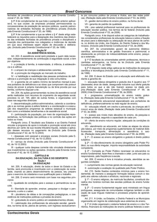 Brasil Concursos
fechadas de previdência privada. (Incluído pela Emenda Constitu-          te por concurso público de provas e títulos, aos das redes públi-
cional nº 20, de 1998)                                                    cas; (Redação dada pela Emenda Constitucional nº 53, de 2006)
     § 5º A lei complementar de que trata o parágrafo anterior aplicar-        VI - gestão democrática do ensino público, na forma da lei;
se-á, no que couber, às empresas privadas permissionárias ou                   VII - garantia de padrão de qualidade.
concessionárias de prestação de serviços públicos, quando patroci-             VIII - piso salarial profissional nacional para os profissionais da
nadoras de entidades fechadas de previdência privada. (Incluído           educação escolar pública, nos termos de lei federal. (Incluído pela
pela Emenda Constitucional nº 20, de 1998)                                Emenda Constitucional nº 53, de 2006)
     § 6º A lei complementar a que se refere o § 4° deste artigo esta-         Parágrafo único. A lei disporá sobre as categorias de trabalhado-
belecerá os requisitos para a designação dos membros das diretori-        res considerados profissionais da educação básica e sobre a fixação
as das entidades fechadas de previdência privada e disciplinará a         de prazo para a elaboração ou adequação de seus planos de carrei-
inserção dos participantes nos colegiados e instâncias de decisão         ra, no âmbito da União, dos Estados, do Distrito Federal e dos Mu-
em que seus interesses sejam objeto de discussão e delibera-              nicípios. (Incluído pela Emenda Constitucional nº 53, de 2006)
ção. (Incluído pela Emenda Constitucional nº 20, de 1998)
                                                                               Art. 207. As universidades gozam de autonomia didático-
                                 Seção IV                                 científica, administrativa e de gestão financeira e patrimonial, e
                       DA ASSISTÊNCIA SOCIAL                              obedecerão ao princípio de indissociabilidade entre ensino, pesqui-
     Art. 203. A assistência social será prestada a quem dela neces-      sa e extensão.
sitar, independentemente de contribuição à seguridade social, e tem            § 1º É facultado às universidades admitir professores, técnicos e
por objetivos:                                                            cientistas estrangeiros, na forma da lei. (Incluído pela Emenda
     I - a proteção à família, à maternidade, à infância, à adolescên-    Constitucional nº 11, de 1996)
cia e à velhice;                                                               § 2º O disposto neste artigo aplica-se às instituições de pesquisa
     II - o amparo às crianças e adolescentes carentes;                   científica e tecnológica.(Incluído pela Emenda Constitucional nº 11,
     III - a promoção da integração ao mercado de trabalho;               de 1996)
     IV - a habilitação e reabilitação das pessoas portadoras de defi-         Art. 208. O dever do Estado com a educação será efetivado me-
ciência e a promoção de sua integração à vida comunitária;                diante a garantia de:
     V - a garantia de um salário mínimo de benefício mensal à pes-            I - educação básica obrigatória e gratuita dos 4 (quatro) aos 17
soa portadora de deficiência e ao idoso que comprovem não possuir         (dezessete) anos de idade, assegurada inclusive sua oferta gratuita
meios de prover à própria manutenção ou de tê-la provida por sua          para todos os que a ela não tiveram acesso na idade pró-
família, conforme dispuser a lei.                                         pria; (Redação dada pela Emenda Constitucional nº 59, de
     Art. 204. As ações governamentais na área da assistência social      2009) (Vide Emenda Constitucional nº 59, de 2009)
serão realizadas com recursos do orçamento da seguridade social,               II - progressiva universalização do ensino médio gratui-
previstos no art. 195, além de outras fontes, e organizadas com           to; (Redação dada pela Emenda Constitucional nº 14, de 1996)
base nas seguintes diretrizes:                                                 III - atendimento educacional especializado aos portadores de
     I - descentralização político-administrativa, cabendo a coordena-    deficiência, preferencialmente na rede regular de ensino;
ção e as normas gerais à esfera federal e a coordenação e a execu-             IV - educação infantil, em creche e pré-escola, às crianças até 5
ção dos respectivos programas às esferas estadual e municipal,            (cinco) anos de idade; (Redação dada pela Emenda Constitucional
bem como a entidades beneficentes e de assistência social;                nº 53, de 2006)
     II - participação da população, por meio de organizações repre-           V - acesso aos níveis mais elevados do ensino, da pesquisa e
sentativas, na formulação das políticas e no controle das ações em        da criação artística, segundo a capacidade de cada um;
todos os níveis.                                                               VI - oferta de ensino noturno regular, adequado às condições do
     Parágrafo único. É facultado aos Estados e ao Distrito Federal       educando;
vincular a programa de apoio à inclusão e promoção social até cinco            VII - atendimento ao educando, em todas as etapas da educa-
décimos por cento de sua receita tributária líquida, vedada a aplica-     ção básica, por meio de programas suplementares de material didá-
ção desses recursos no pagamento de: (Incluído pela Emenda                ticoescolar, transporte, alimentação e assistência à saú-
Constitucional nº 42, de 19.12.2003)                                      de. (Redação dada pela Emenda Constitucional nº 59, de 2009)
     I - despesas com pessoal e encargos sociais; (Incluído pela E-            § 1º - O acesso ao ensino obrigatório e gratuito é direito público
menda Constitucional nº 42, de 19.12.2003)                                subjetivo.
     II - serviço da dívida; (Incluído pela Emenda Constitucional nº           § 2º - O não-oferecimento do ensino obrigatório pelo Poder Pú-
42, de 19.12.2003)                                                        blico, ou sua oferta irregular, importa responsabilidade da autoridade
     III - qualquer outra despesa corrente não vinculada diretamente      competente.
aos investimentos ou ações apoiados. (Incluído pela Emenda Cons-               § 3º - Compete ao Poder Público recensear os educandos no
titucional nº 42, de 19.12.2003)                                          ensino fundamental, fazer-lhes a chamada e zelar, junto aos pais ou
                              CAPÍTULO III                                responsáveis, pela freqüência à escola.
           DA EDUCAÇÃO, DA CULTURA E DO DESPORTO                               Art. 209. O ensino é livre à iniciativa privada, atendidas as se-
                                  Seção I                                 guintes condições:
                            DA EDUCAÇÃO
                                                                               I - cumprimento das normas gerais da educação nacional;
     Art. 205. A educação, direito de todos e dever do Estado e da
família, será promovida e incentivada com a colaboração da socie-              II - autorização e avaliação de qualidade pelo Poder Público.
dade, visando ao pleno desenvolvimento da pessoa, seu preparo                  Art. 210. Serão fixados conteúdos mínimos para o ensino fun-
para o exercício da cidadania e sua qualificação para o trabalho.         damental, de maneira a assegurar formação básica comum e res-
     Art. 206. O ensino será ministrado com base nos seguintes prin-      peito aos valores culturais e artísticos, nacionais e regionais.
cípios:                                                                        § 1º - O ensino religioso, de matrícula facultativa, constituirá dis-
     I - igualdade de condições para o acesso e permanência na es-        ciplina dos horários normais das escolas públicas de ensino funda-
cola;                                                                     mental.
     II - liberdade de aprender, ensinar, pesquisar e divulgar o pen-          § 2º - O ensino fundamental regular será ministrado em língua
samento, a arte e o saber;                                                portuguesa, assegurada às comunidades indígenas também a utili-
                                                                          zação de suas línguas maternas e processos próprios de aprendi-
     III - pluralismo de idéias e de concepções pedagógicas, e coe-       zagem.
xistência de instituições públicas e privadas de ensino;
                                                                               Art. 211. A União, os Estados, o Distrito Federal e os Municípios
     IV - gratuidade do ensino público em estabelecimentos oficiais;      organizarão em regime de colaboração seus sistemas de ensino.
     V - valorização dos profissionais da educação escolar, garanti-           § 1º A União organizará o sistema federal de ensino e o dos Ter-
dos, na forma da lei, planos de carreira, com ingresso exclusivamen-      ritórios, financiará as instituições de ensino públicas federais e exer-

Conhecimentos Gerais                                                      60
 